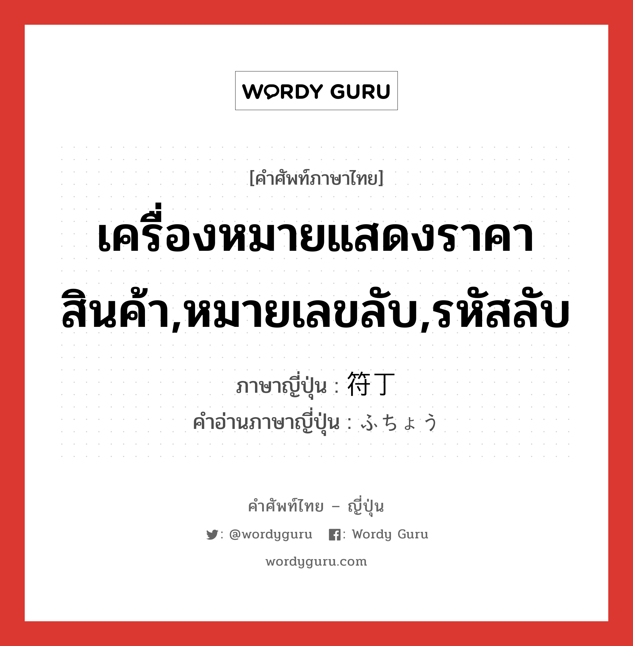 เครื่องหมายแสดงราคาสินค้า,หมายเลขลับ,รหัสลับ ภาษาญี่ปุ่นคืออะไร, คำศัพท์ภาษาไทย - ญี่ปุ่น เครื่องหมายแสดงราคาสินค้า,หมายเลขลับ,รหัสลับ ภาษาญี่ปุ่น 符丁 คำอ่านภาษาญี่ปุ่น ふちょう หมวด n หมวด n