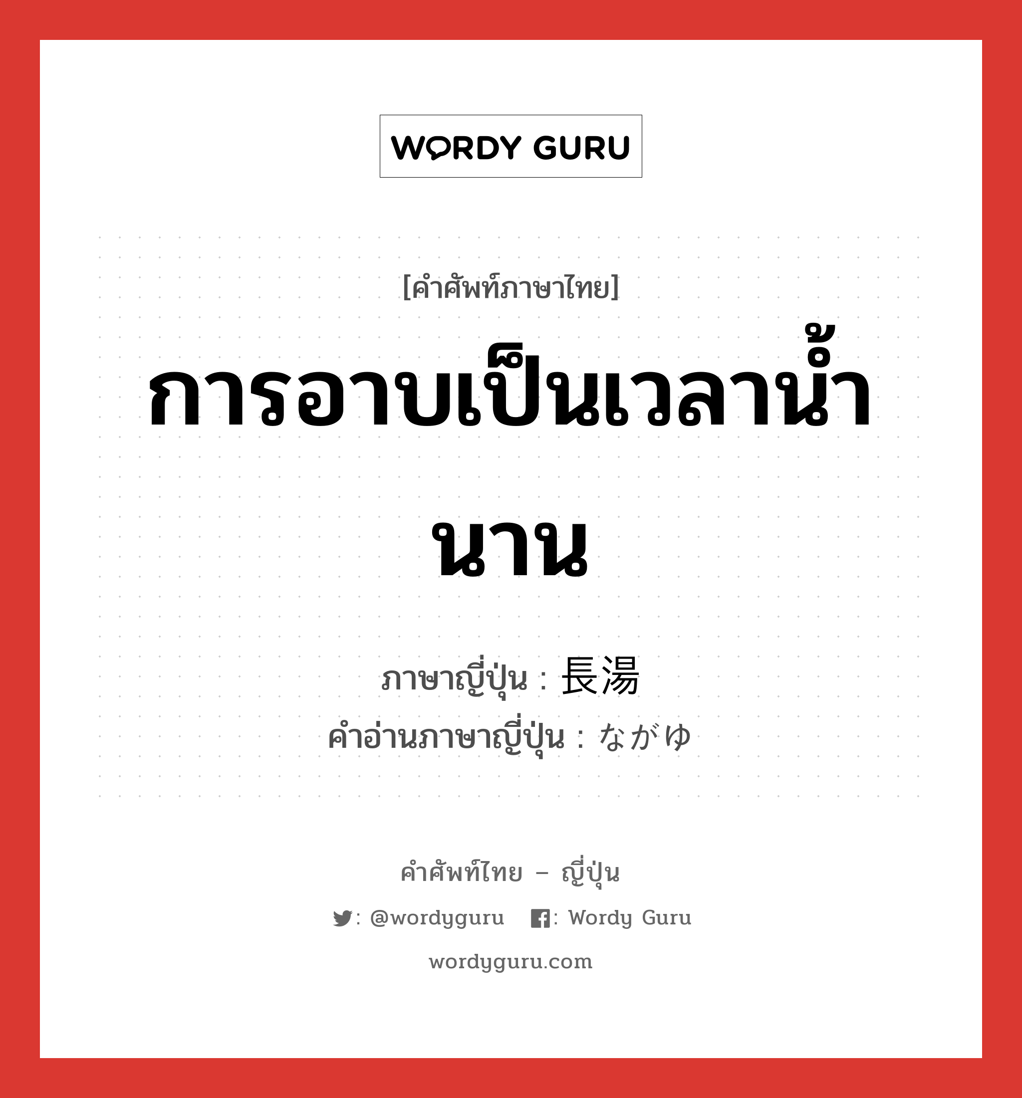 การอาบเป็นเวลาน้ำนาน ภาษาญี่ปุ่นคืออะไร, คำศัพท์ภาษาไทย - ญี่ปุ่น การอาบเป็นเวลาน้ำนาน ภาษาญี่ปุ่น 長湯 คำอ่านภาษาญี่ปุ่น ながゆ หมวด n หมวด n