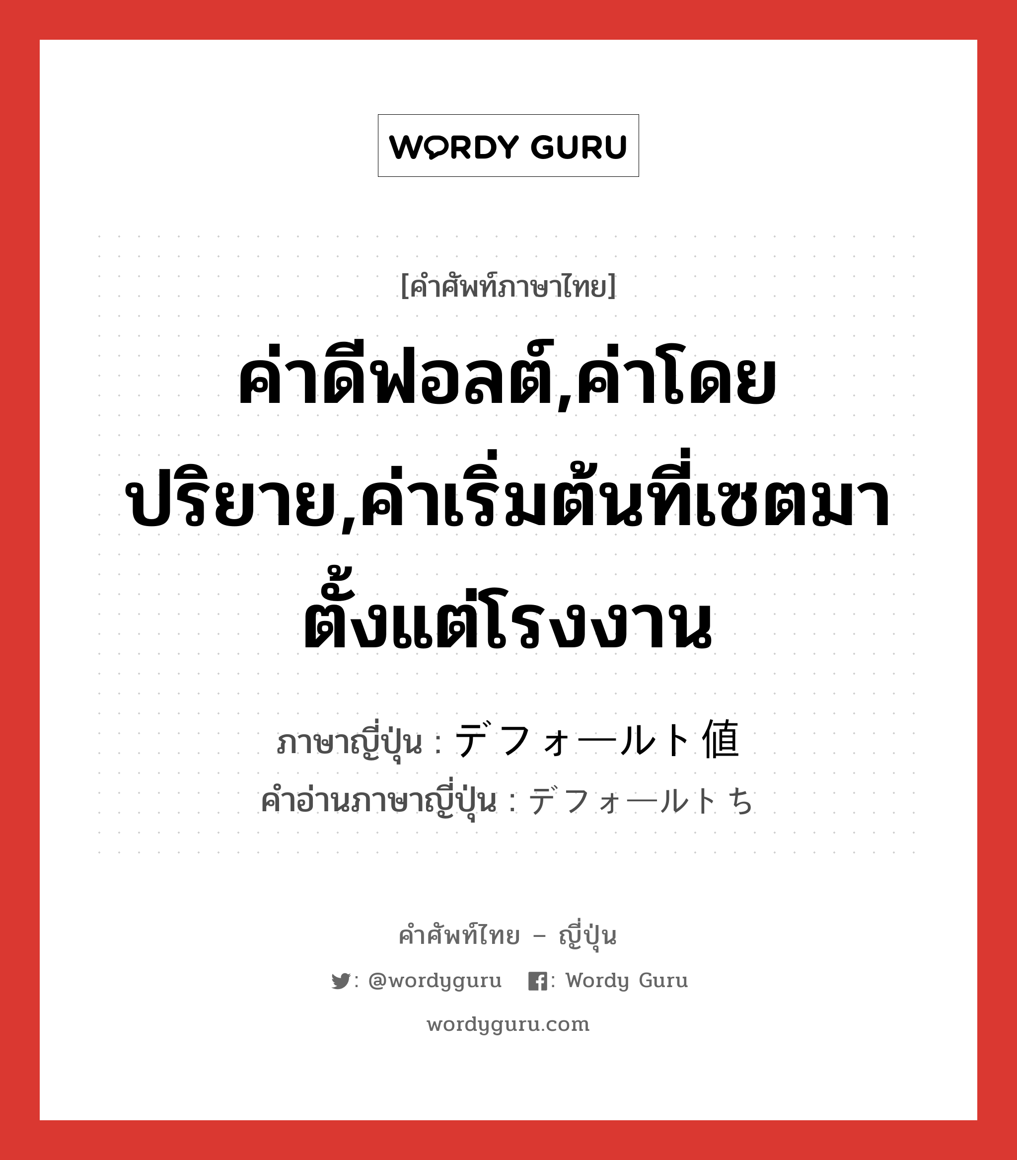 ค่าดีฟอลต์,ค่าโดยปริยาย,ค่าเริ่มต้นที่เซตมาตั้งแต่โรงงาน ภาษาญี่ปุ่นคืออะไร, คำศัพท์ภาษาไทย - ญี่ปุ่น ค่าดีฟอลต์,ค่าโดยปริยาย,ค่าเริ่มต้นที่เซตมาตั้งแต่โรงงาน ภาษาญี่ปุ่น デフォールト値 คำอ่านภาษาญี่ปุ่น デフォールトち หมวด n หมวด n