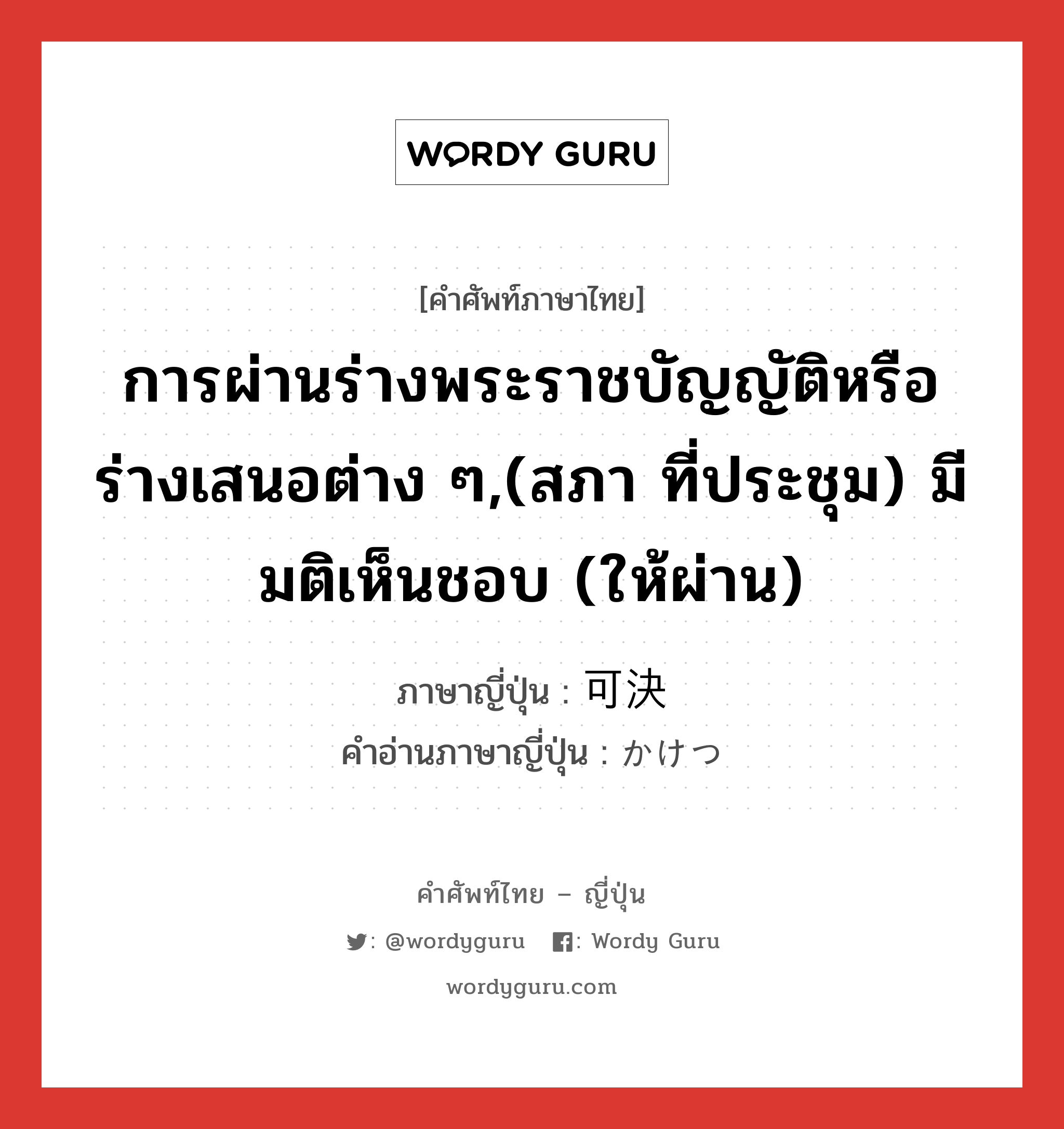 การผ่านร่างพระราชบัญญัติหรือร่างเสนอต่าง ๆ,(สภา ที่ประชุม) มีมติเห็นชอบ (ให้ผ่าน) ภาษาญี่ปุ่นคืออะไร, คำศัพท์ภาษาไทย - ญี่ปุ่น การผ่านร่างพระราชบัญญัติหรือร่างเสนอต่าง ๆ,(สภา ที่ประชุม) มีมติเห็นชอบ (ให้ผ่าน) ภาษาญี่ปุ่น 可決 คำอ่านภาษาญี่ปุ่น かけつ หมวด n หมวด n