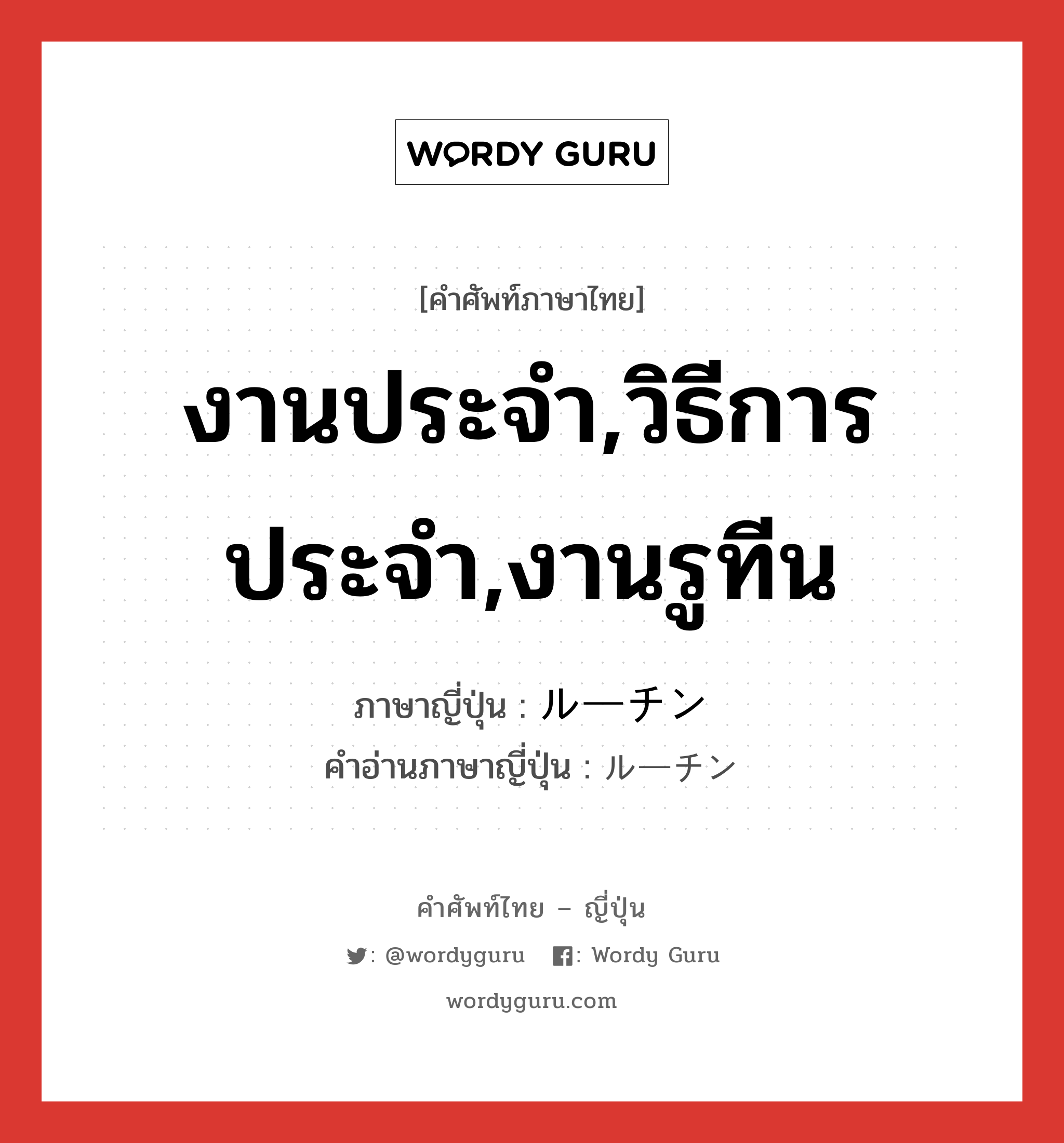 งานประจำ,วิธีการประจำ,งานรูทีน ภาษาญี่ปุ่นคืออะไร, คำศัพท์ภาษาไทย - ญี่ปุ่น งานประจำ,วิธีการประจำ,งานรูทีน ภาษาญี่ปุ่น ルーチン คำอ่านภาษาญี่ปุ่น ルーチン หมวด n หมวด n