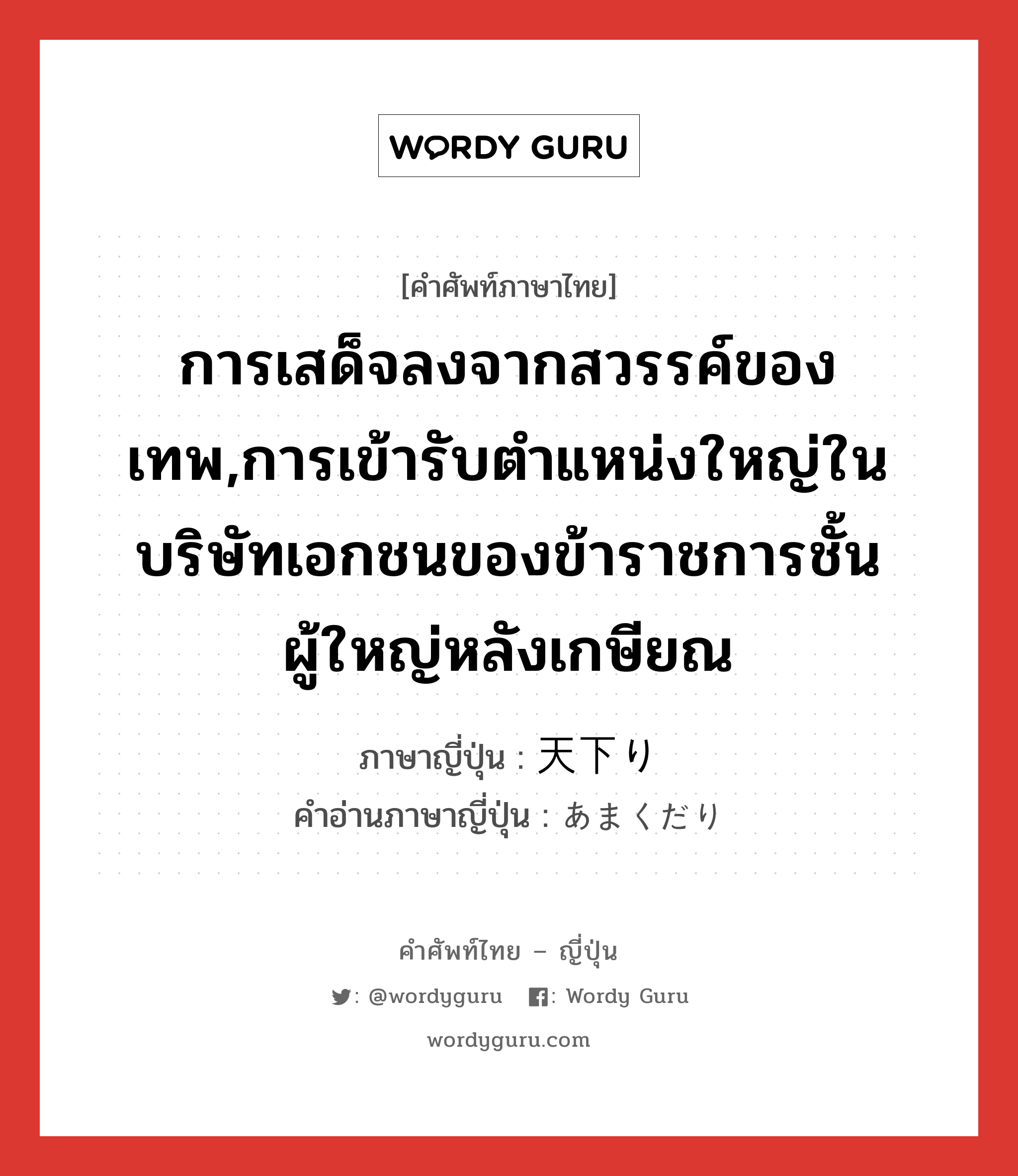 การเสด็จลงจากสวรรค์ของเทพ,การเข้ารับตำแหน่งใหญ่ในบริษัทเอกชนของข้าราชการชั้นผู้ใหญ่หลังเกษียณ ภาษาญี่ปุ่นคืออะไร, คำศัพท์ภาษาไทย - ญี่ปุ่น การเสด็จลงจากสวรรค์ของเทพ,การเข้ารับตำแหน่งใหญ่ในบริษัทเอกชนของข้าราชการชั้นผู้ใหญ่หลังเกษียณ ภาษาญี่ปุ่น 天下り คำอ่านภาษาญี่ปุ่น あまくだり หมวด n หมวด n