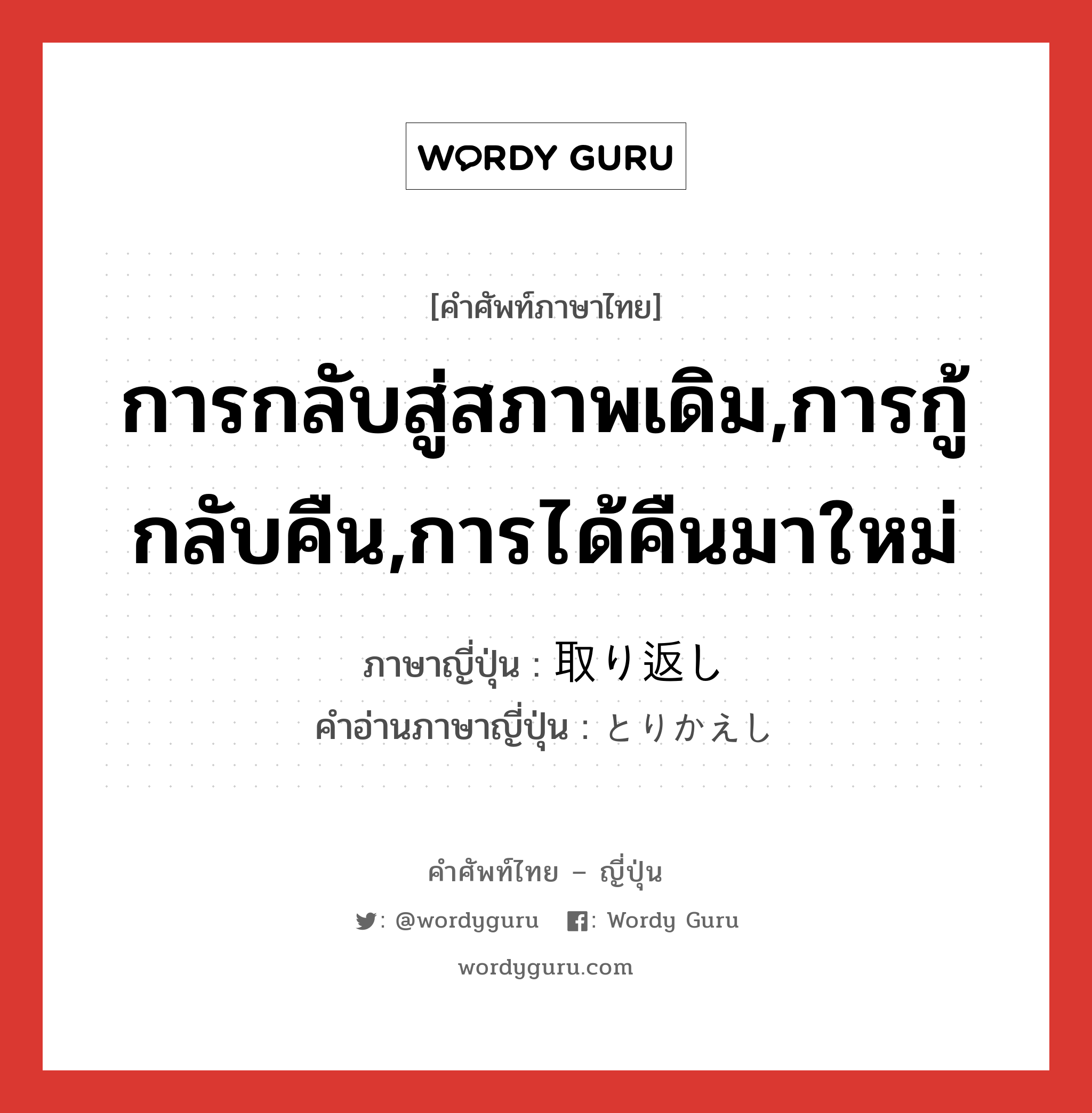 การกลับสู่สภาพเดิม,การกู้กลับคืน,การได้คืนมาใหม่ ภาษาญี่ปุ่นคืออะไร, คำศัพท์ภาษาไทย - ญี่ปุ่น การกลับสู่สภาพเดิม,การกู้กลับคืน,การได้คืนมาใหม่ ภาษาญี่ปุ่น 取り返し คำอ่านภาษาญี่ปุ่น とりかえし หมวด n หมวด n