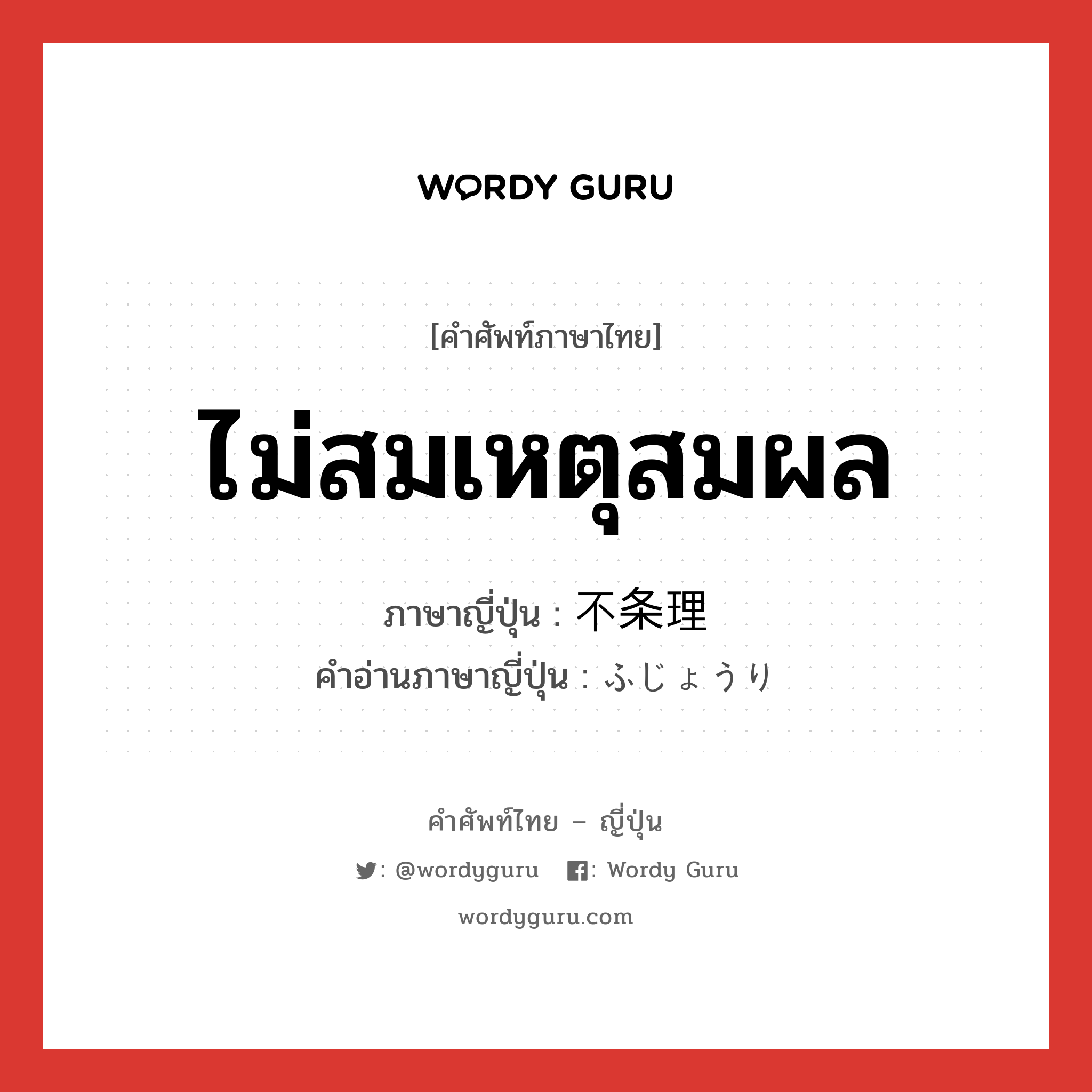 ไม่สมเหตุสมผล ภาษาญี่ปุ่นคืออะไร, คำศัพท์ภาษาไทย - ญี่ปุ่น ไม่สมเหตุสมผล ภาษาญี่ปุ่น 不条理 คำอ่านภาษาญี่ปุ่น ふじょうり หมวด adj-na หมวด adj-na