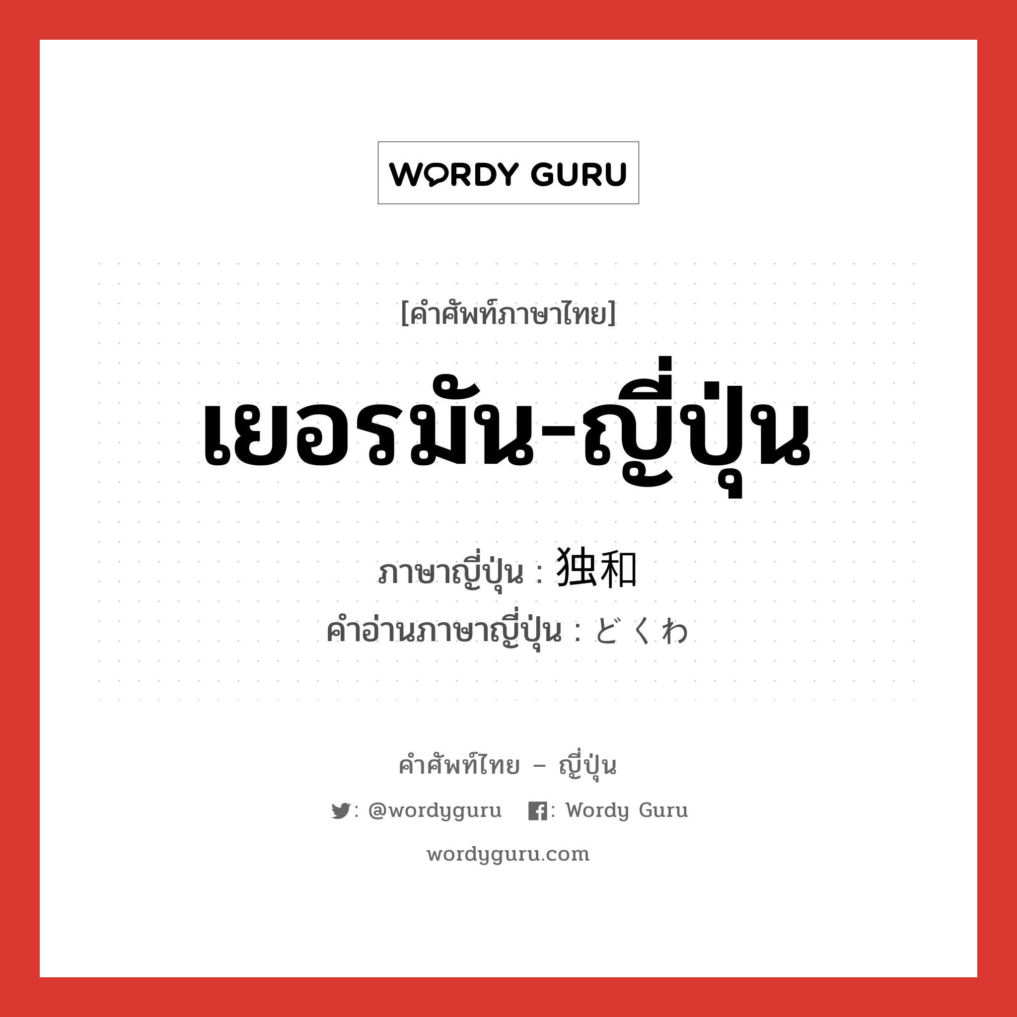 เยอรมัน-ญี่ปุ่น ภาษาญี่ปุ่นคืออะไร, คำศัพท์ภาษาไทย - ญี่ปุ่น เยอรมัน-ญี่ปุ่น ภาษาญี่ปุ่น 独和 คำอ่านภาษาญี่ปุ่น どくわ หมวด n หมวด n