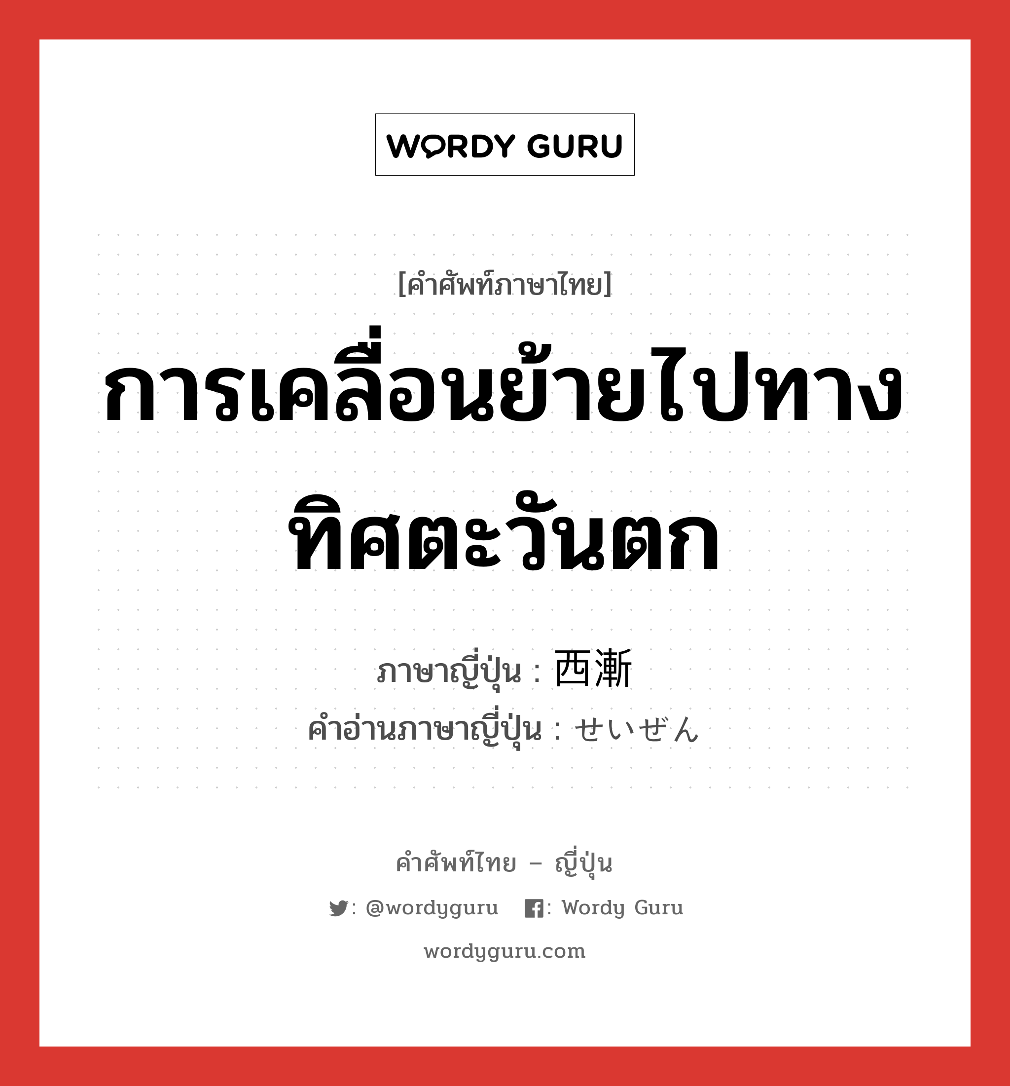 การเคลื่อนย้ายไปทางทิศตะวันตก ภาษาญี่ปุ่นคืออะไร, คำศัพท์ภาษาไทย - ญี่ปุ่น การเคลื่อนย้ายไปทางทิศตะวันตก ภาษาญี่ปุ่น 西漸 คำอ่านภาษาญี่ปุ่น せいぜん หมวด n หมวด n