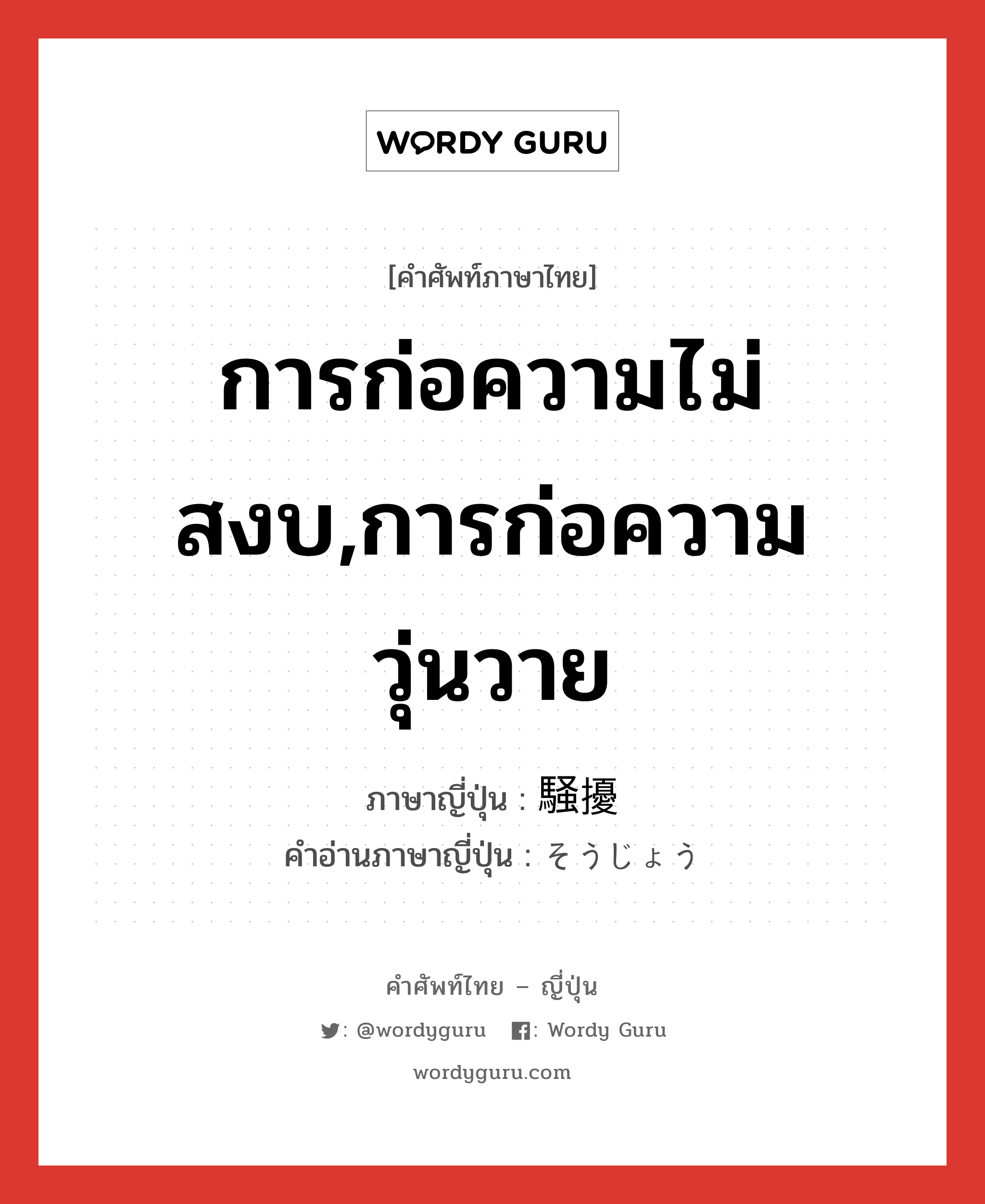 การก่อความไม่สงบ,การก่อความวุ่นวาย ภาษาญี่ปุ่นคืออะไร, คำศัพท์ภาษาไทย - ญี่ปุ่น การก่อความไม่สงบ,การก่อความวุ่นวาย ภาษาญี่ปุ่น 騒擾 คำอ่านภาษาญี่ปุ่น そうじょう หมวด n หมวด n