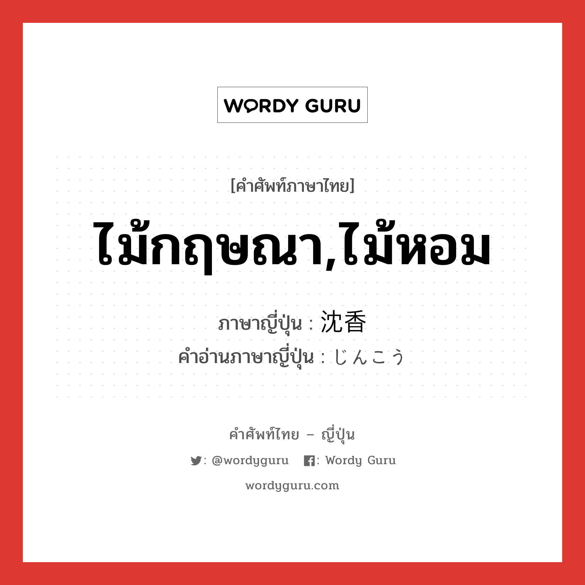 ไม้กฤษณา,ไม้หอม ภาษาญี่ปุ่นคืออะไร, คำศัพท์ภาษาไทย - ญี่ปุ่น ไม้กฤษณา,ไม้หอม ภาษาญี่ปุ่น 沈香 คำอ่านภาษาญี่ปุ่น じんこう หมวด n หมวด n