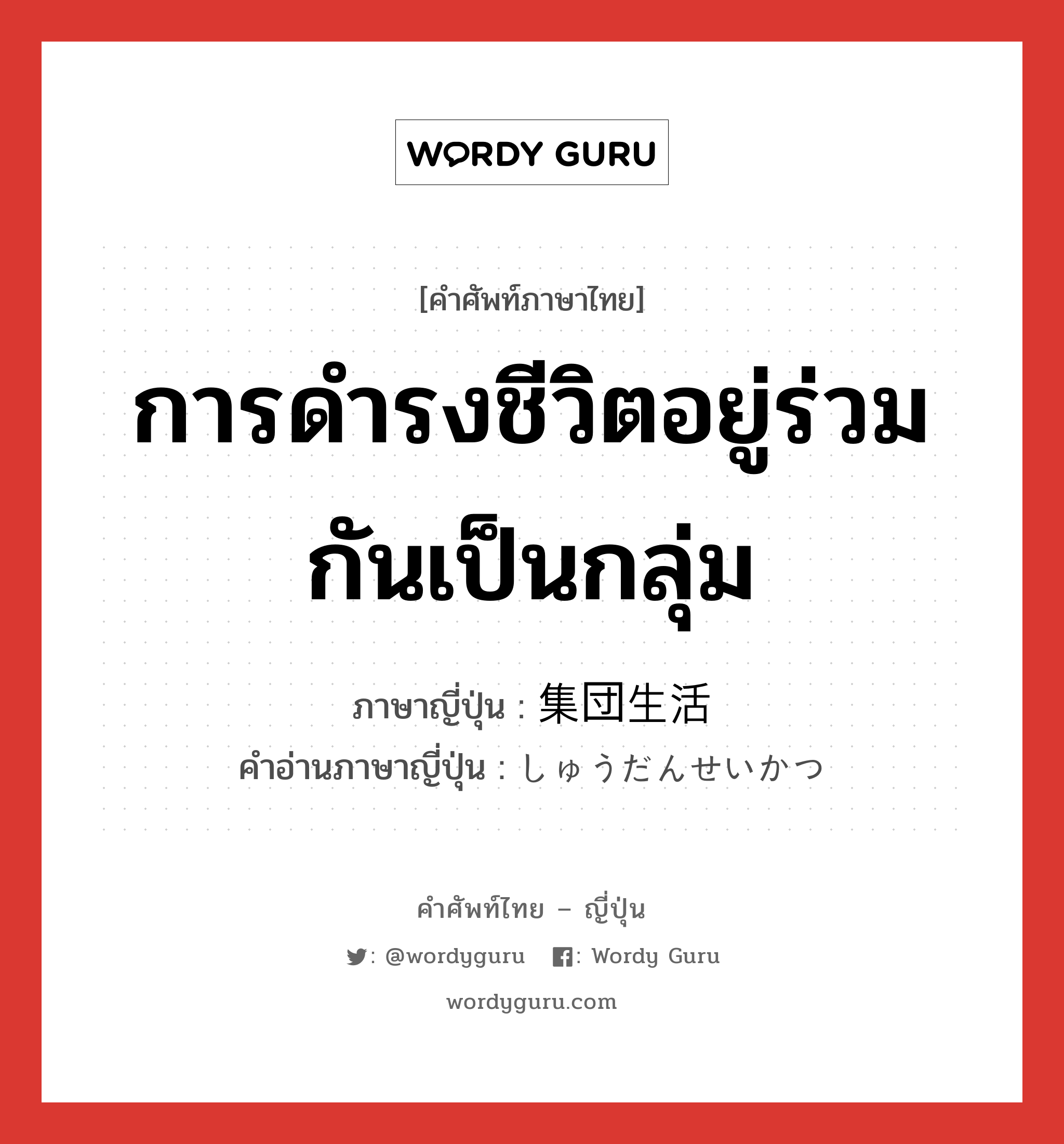 การดำรงชีวิตอยู่ร่วมกันเป็นกลุ่ม ภาษาญี่ปุ่นคืออะไร, คำศัพท์ภาษาไทย - ญี่ปุ่น การดำรงชีวิตอยู่ร่วมกันเป็นกลุ่ม ภาษาญี่ปุ่น 集団生活 คำอ่านภาษาญี่ปุ่น しゅうだんせいかつ หมวด n หมวด n