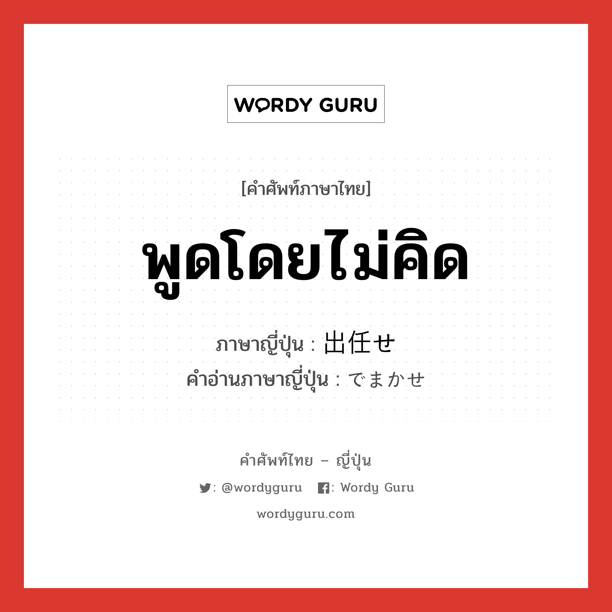 พูดโดยไม่คิด ภาษาญี่ปุ่นคืออะไร, คำศัพท์ภาษาไทย - ญี่ปุ่น พูดโดยไม่คิด ภาษาญี่ปุ่น 出任せ คำอ่านภาษาญี่ปุ่น でまかせ หมวด adj-na หมวด adj-na