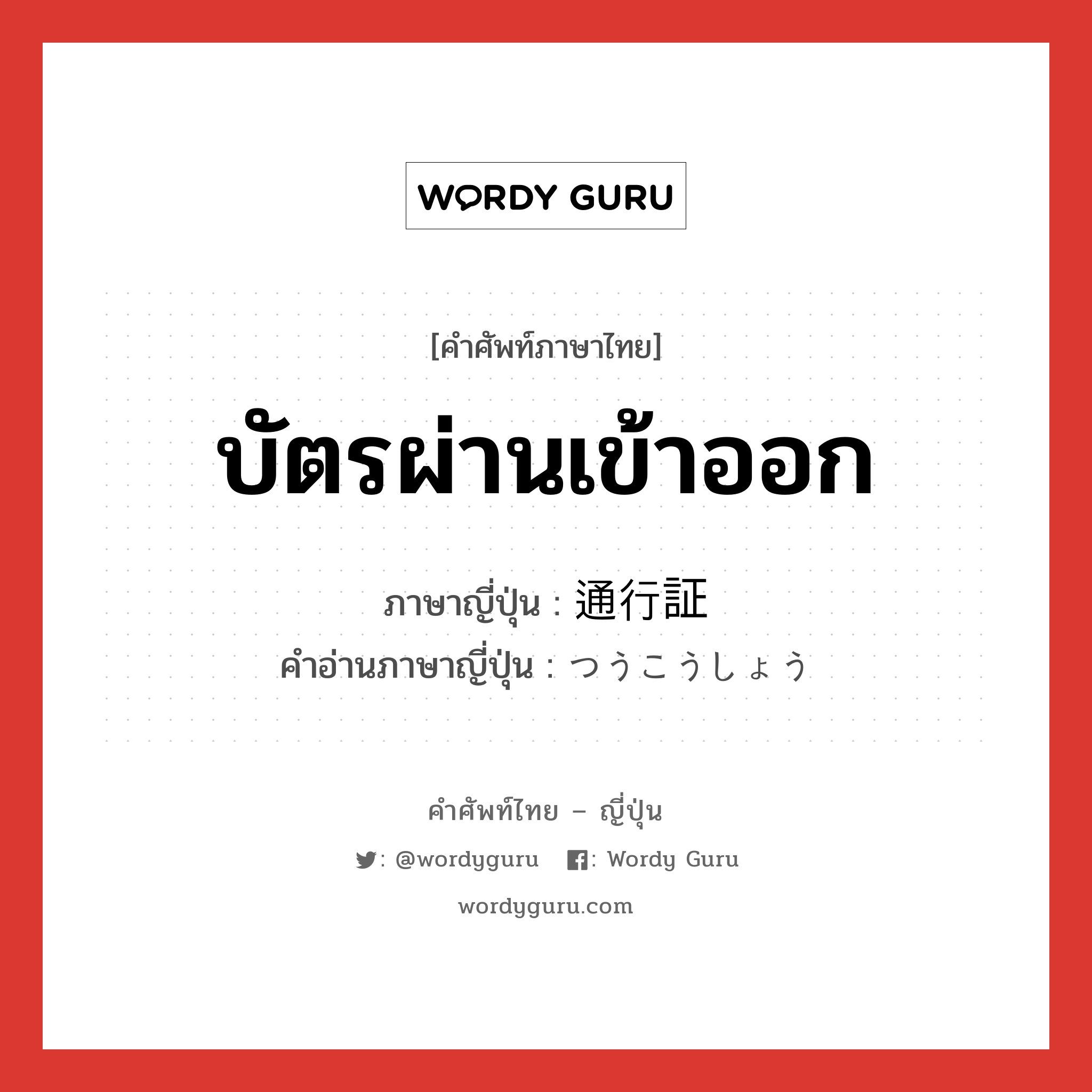 บัตรผ่านเข้าออก ภาษาญี่ปุ่นคืออะไร, คำศัพท์ภาษาไทย - ญี่ปุ่น บัตรผ่านเข้าออก ภาษาญี่ปุ่น 通行証 คำอ่านภาษาญี่ปุ่น つうこうしょう หมวด n หมวด n