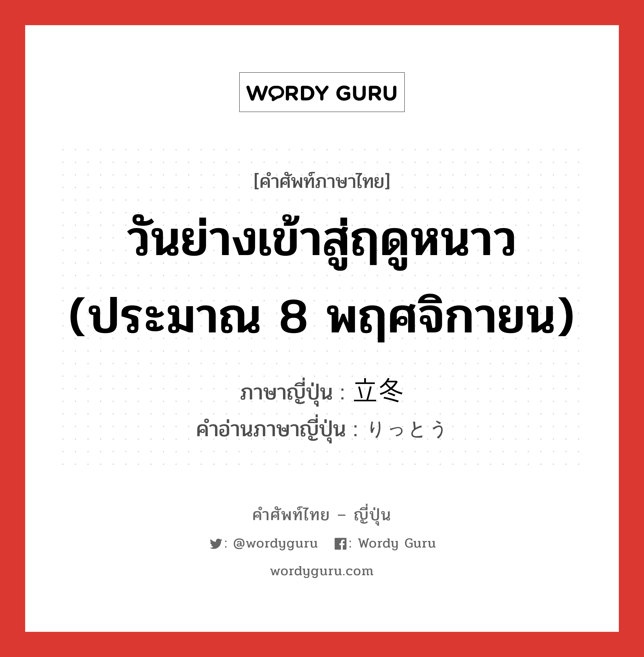 วันย่างเข้าสู่ฤดูหนาว (ประมาณ 8 พฤศจิกายน) ภาษาญี่ปุ่นคืออะไร, คำศัพท์ภาษาไทย - ญี่ปุ่น วันย่างเข้าสู่ฤดูหนาว (ประมาณ 8 พฤศจิกายน) ภาษาญี่ปุ่น 立冬 คำอ่านภาษาญี่ปุ่น りっとう หมวด n หมวด n