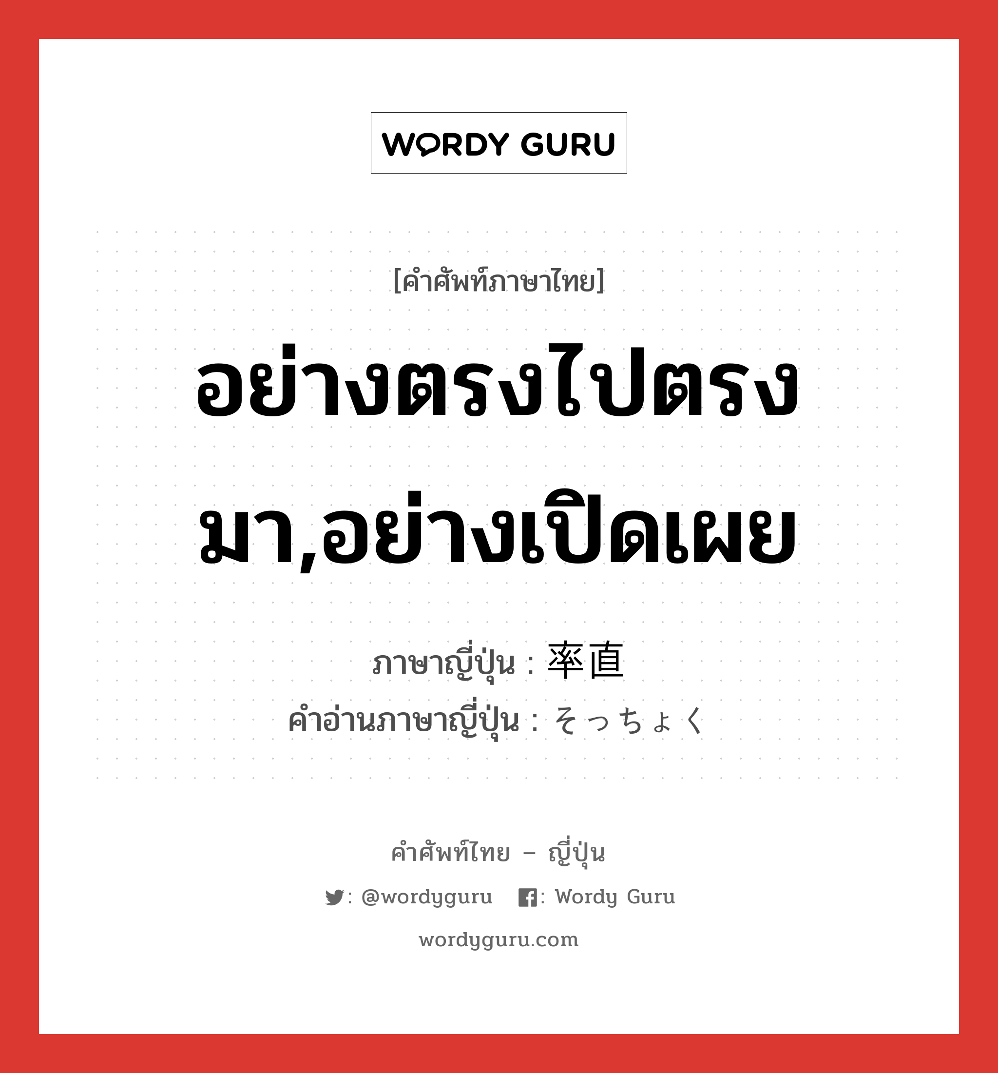 อย่างตรงไปตรงมา,อย่างเปิดเผย ภาษาญี่ปุ่นคืออะไร, คำศัพท์ภาษาไทย - ญี่ปุ่น อย่างตรงไปตรงมา,อย่างเปิดเผย ภาษาญี่ปุ่น 率直 คำอ่านภาษาญี่ปุ่น そっちょく หมวด adj-na หมวด adj-na