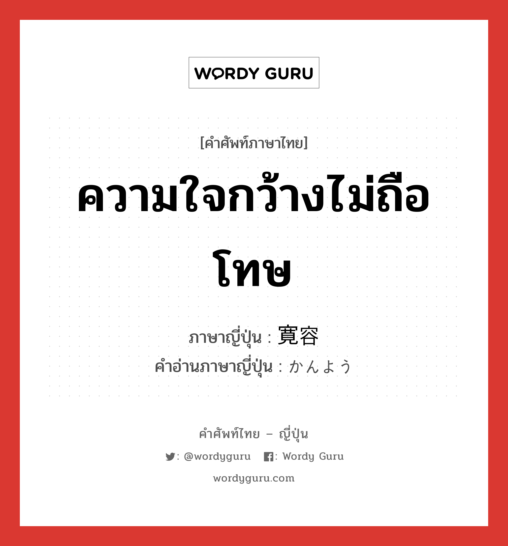 ความใจกว้างไม่ถือโทษ ภาษาญี่ปุ่นคืออะไร, คำศัพท์ภาษาไทย - ญี่ปุ่น ความใจกว้างไม่ถือโทษ ภาษาญี่ปุ่น 寛容 คำอ่านภาษาญี่ปุ่น かんよう หมวด adj-na หมวด adj-na