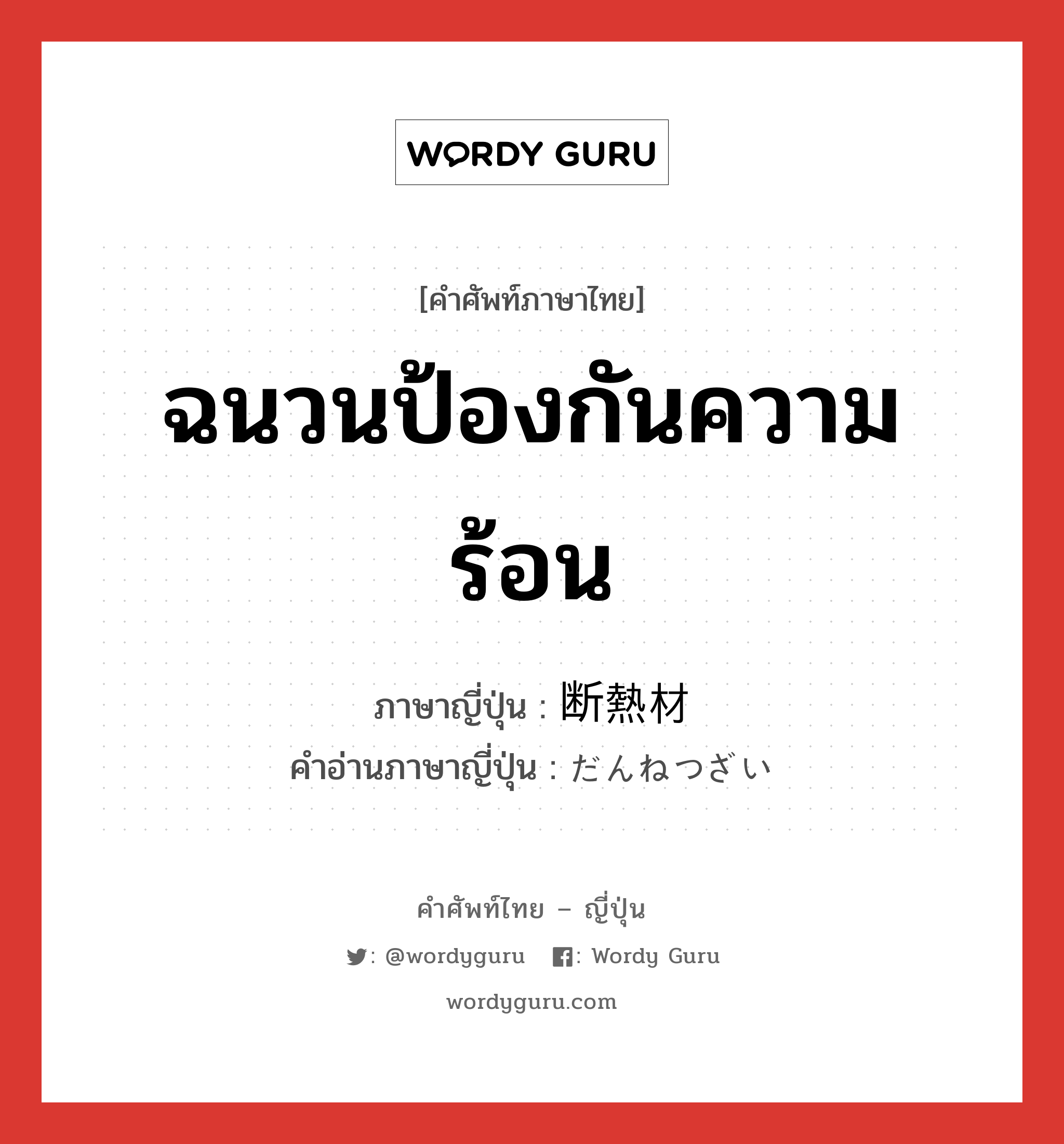 ฉนวนป้องกันความร้อน ภาษาญี่ปุ่นคืออะไร, คำศัพท์ภาษาไทย - ญี่ปุ่น ฉนวนป้องกันความร้อน ภาษาญี่ปุ่น 断熱材 คำอ่านภาษาญี่ปุ่น だんねつざい หมวด n หมวด n