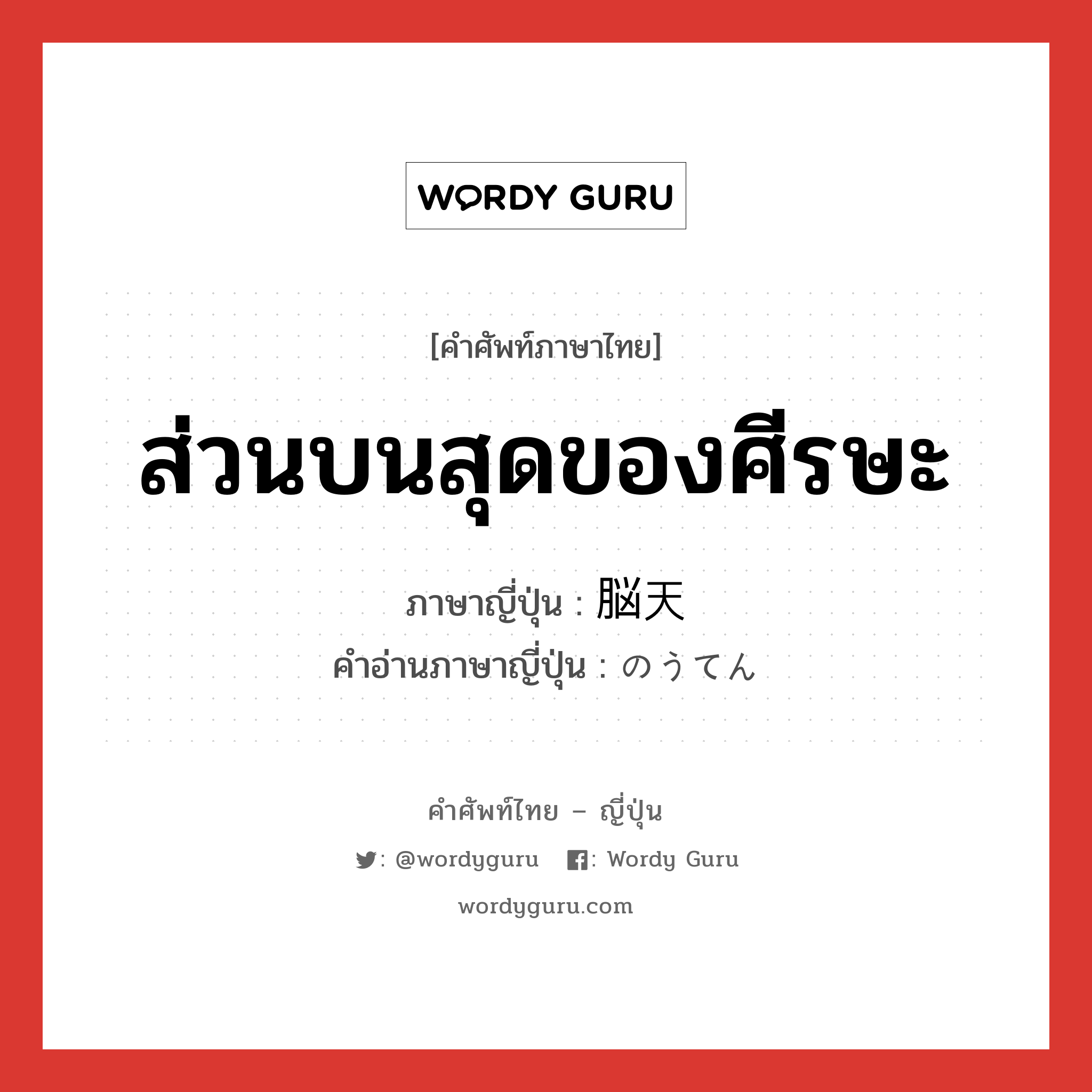 ส่วนบนสุดของศีรษะ ภาษาญี่ปุ่นคืออะไร, คำศัพท์ภาษาไทย - ญี่ปุ่น ส่วนบนสุดของศีรษะ ภาษาญี่ปุ่น 脳天 คำอ่านภาษาญี่ปุ่น のうてん หมวด n หมวด n