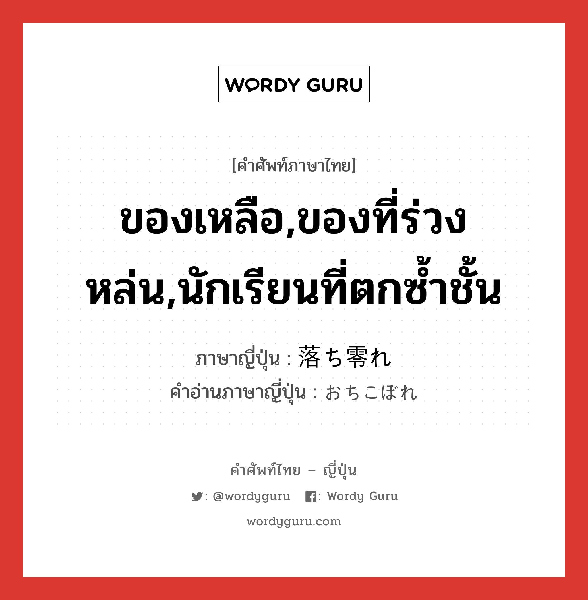 ของเหลือ,ของที่ร่วงหล่น,นักเรียนที่ตกซ้ำชั้น ภาษาญี่ปุ่นคืออะไร, คำศัพท์ภาษาไทย - ญี่ปุ่น ของเหลือ,ของที่ร่วงหล่น,นักเรียนที่ตกซ้ำชั้น ภาษาญี่ปุ่น 落ち零れ คำอ่านภาษาญี่ปุ่น おちこぼれ หมวด n หมวด n