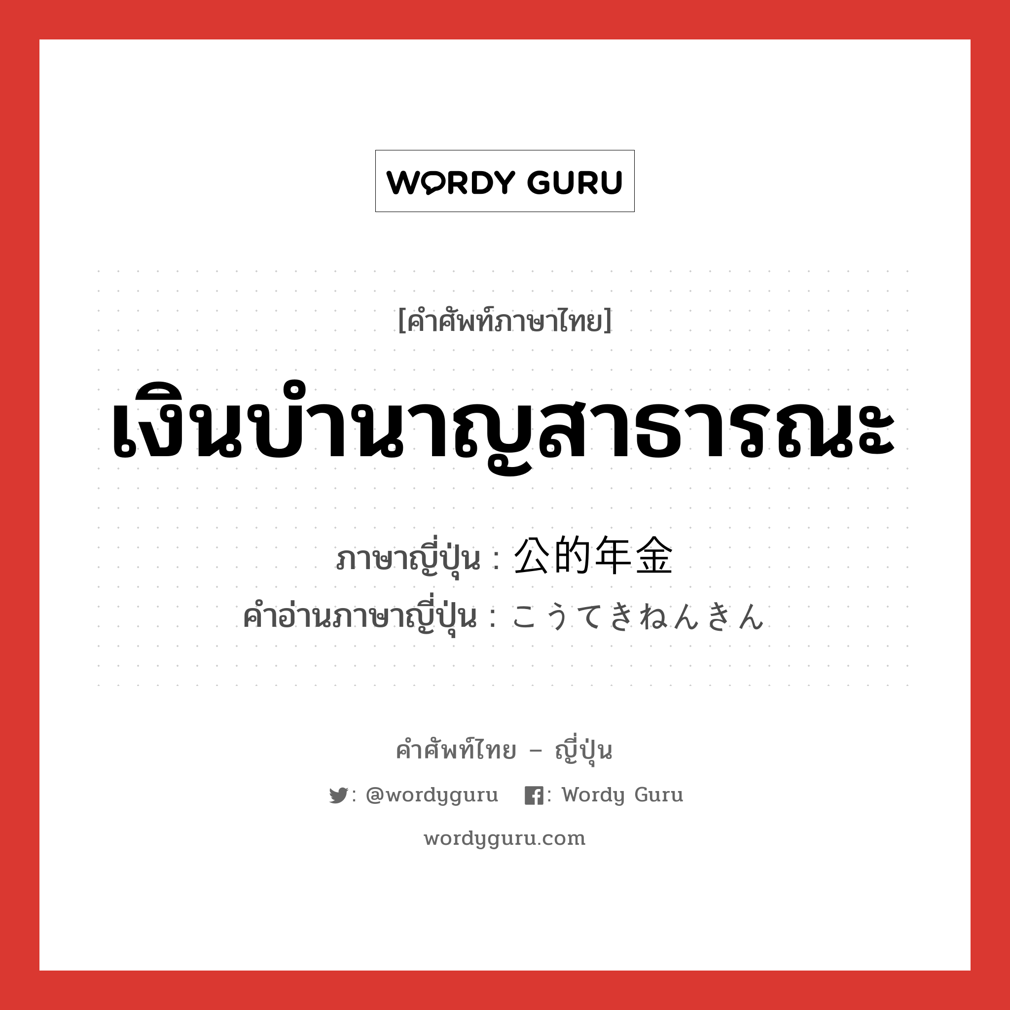 เงินบำนาญสาธารณะ ภาษาญี่ปุ่นคืออะไร, คำศัพท์ภาษาไทย - ญี่ปุ่น เงินบำนาญสาธารณะ ภาษาญี่ปุ่น 公的年金 คำอ่านภาษาญี่ปุ่น こうてきねんきん หมวด n หมวด n