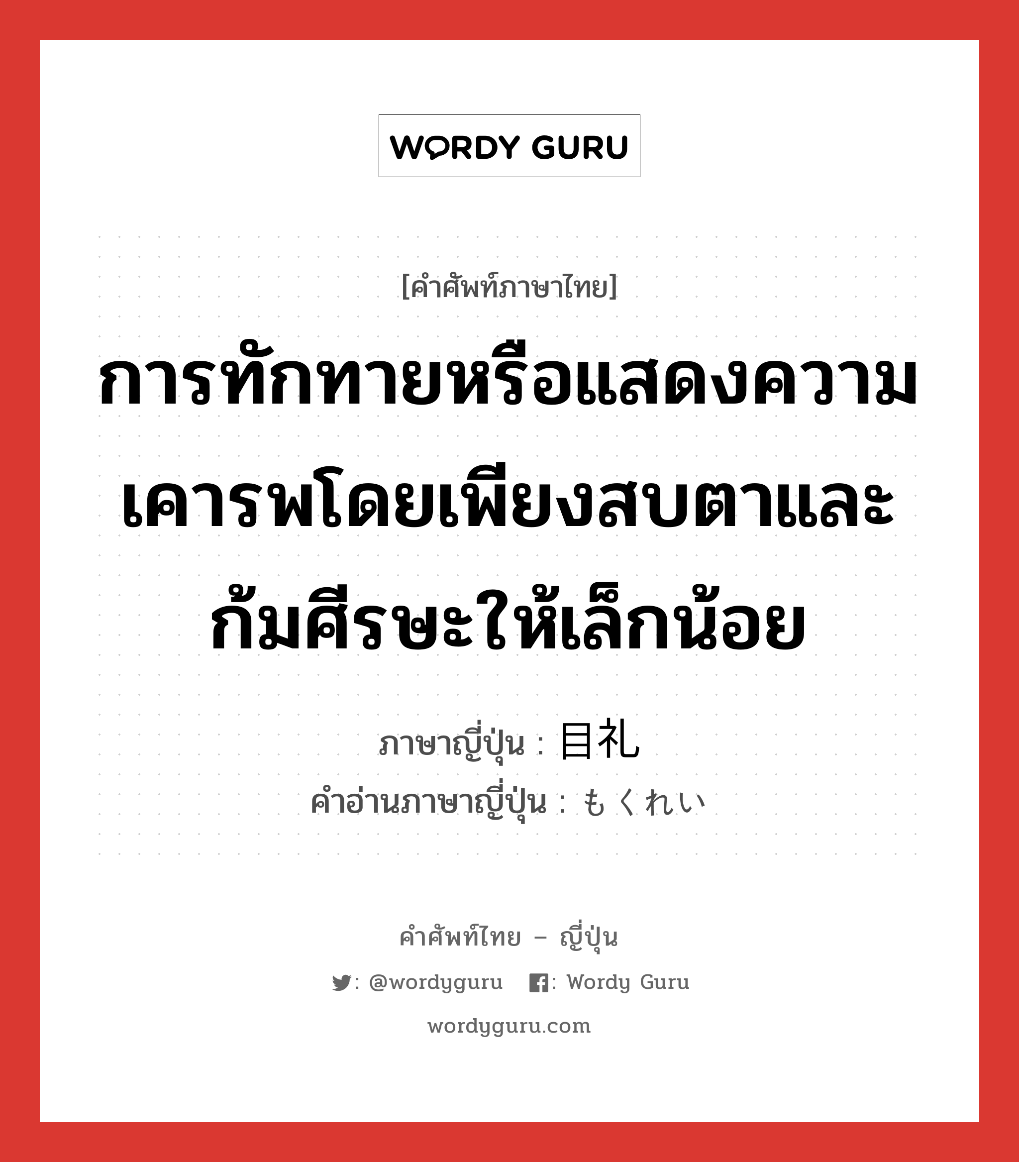 การทักทายหรือแสดงความเคารพโดยเพียงสบตาและก้มศีรษะให้เล็กน้อย ภาษาญี่ปุ่นคืออะไร, คำศัพท์ภาษาไทย - ญี่ปุ่น การทักทายหรือแสดงความเคารพโดยเพียงสบตาและก้มศีรษะให้เล็กน้อย ภาษาญี่ปุ่น 目礼 คำอ่านภาษาญี่ปุ่น もくれい หมวด n หมวด n