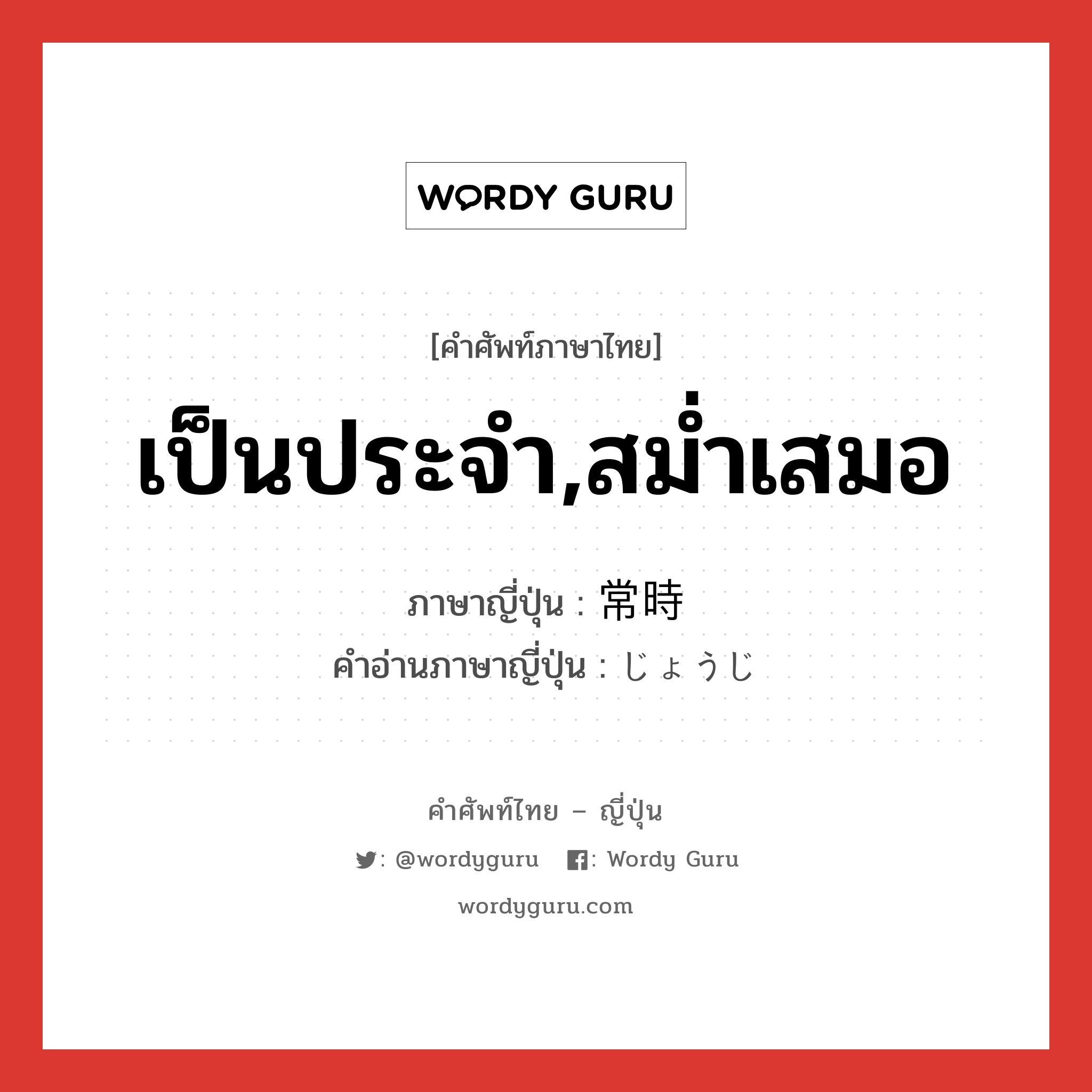 เป็นประจำ,สม่ำเสมอ ภาษาญี่ปุ่นคืออะไร, คำศัพท์ภาษาไทย - ญี่ปุ่น เป็นประจำ,สม่ำเสมอ ภาษาญี่ปุ่น 常時 คำอ่านภาษาญี่ปุ่น じょうじ หมวด n-adv หมวด n-adv