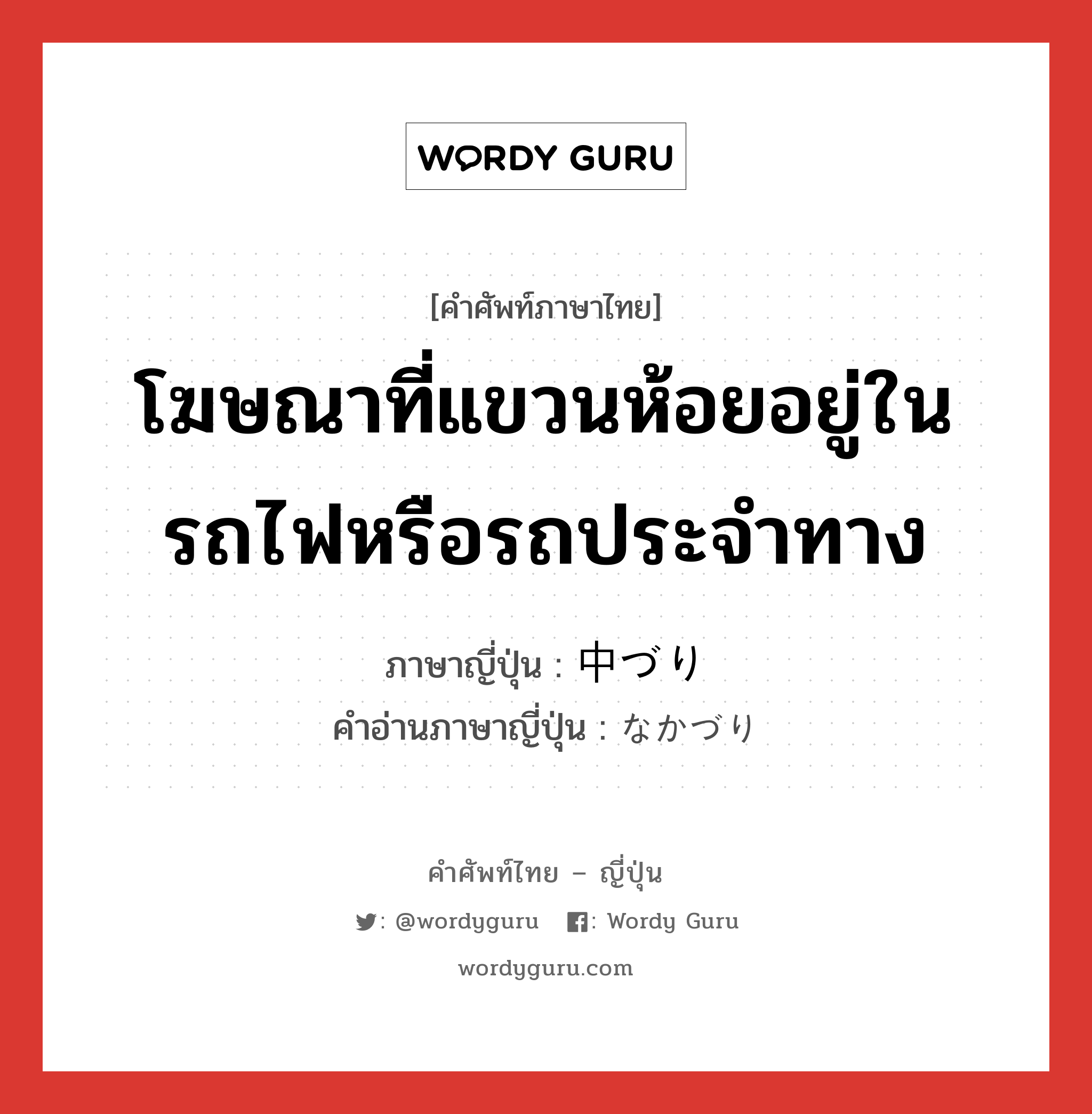 โฆษณาที่แขวนห้อยอยู่ในรถไฟหรือรถประจำทาง ภาษาญี่ปุ่นคืออะไร, คำศัพท์ภาษาไทย - ญี่ปุ่น โฆษณาที่แขวนห้อยอยู่ในรถไฟหรือรถประจำทาง ภาษาญี่ปุ่น 中づり คำอ่านภาษาญี่ปุ่น なかづり หมวด n หมวด n