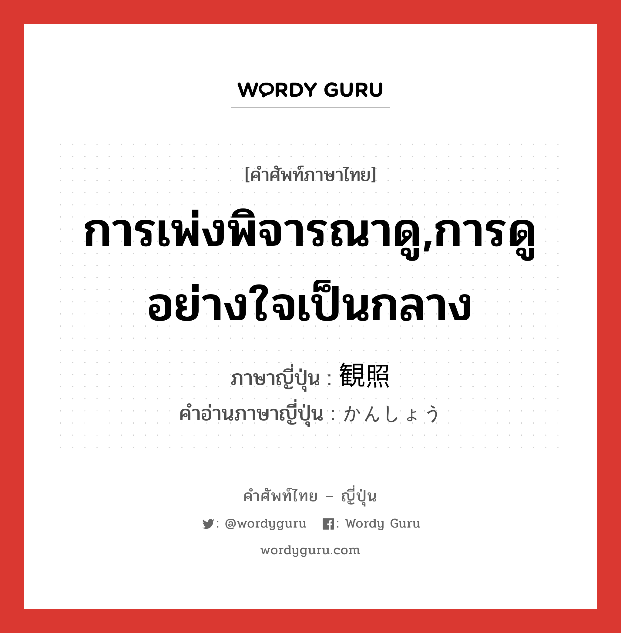 การเพ่งพิจารณาดู,การดูอย่างใจเป็นกลาง ภาษาญี่ปุ่นคืออะไร, คำศัพท์ภาษาไทย - ญี่ปุ่น การเพ่งพิจารณาดู,การดูอย่างใจเป็นกลาง ภาษาญี่ปุ่น 観照 คำอ่านภาษาญี่ปุ่น かんしょう หมวด n หมวด n