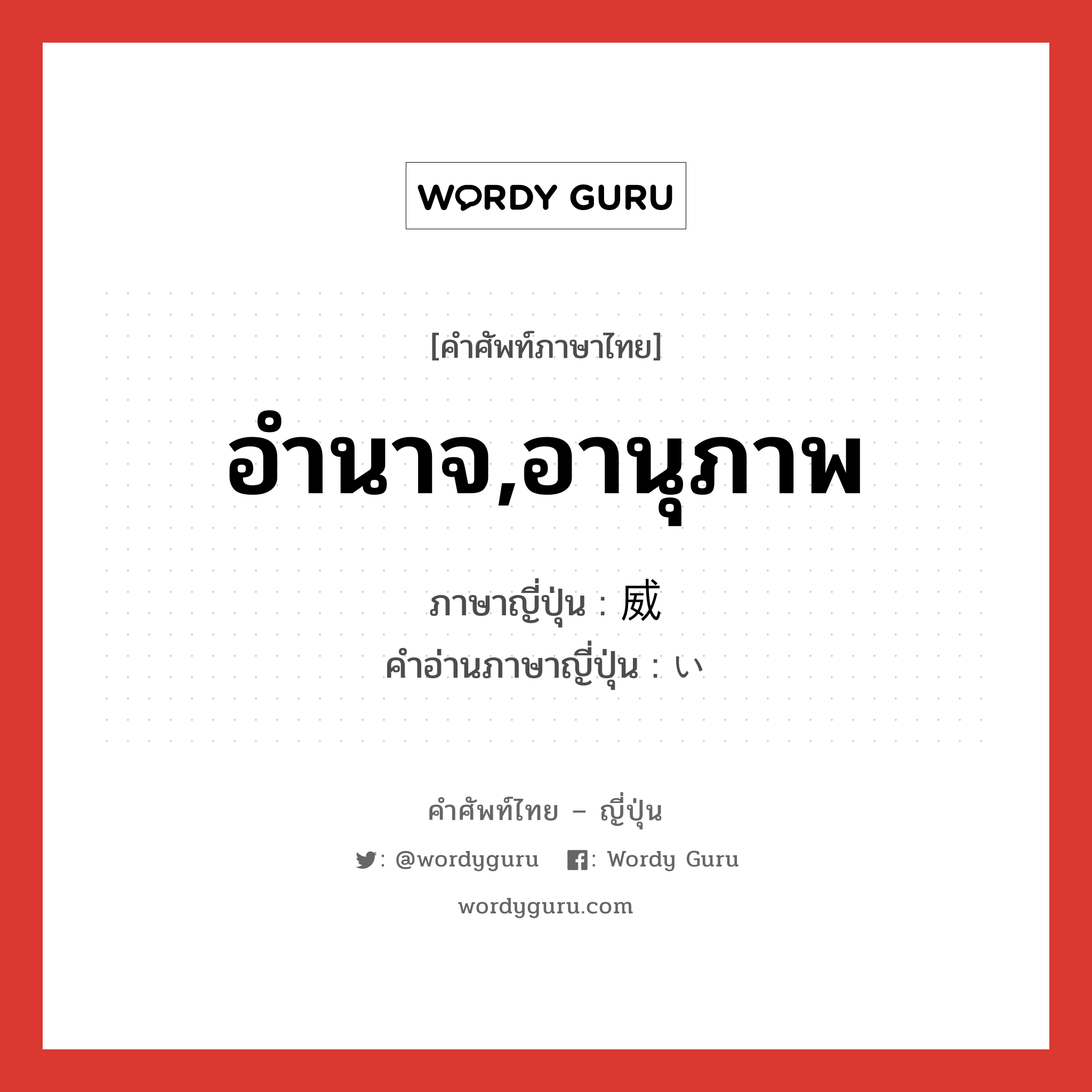 อำนาจ,อานุภาพ ภาษาญี่ปุ่นคืออะไร, คำศัพท์ภาษาไทย - ญี่ปุ่น อำนาจ,อานุภาพ ภาษาญี่ปุ่น 威 คำอ่านภาษาญี่ปุ่น い หมวด n หมวด n