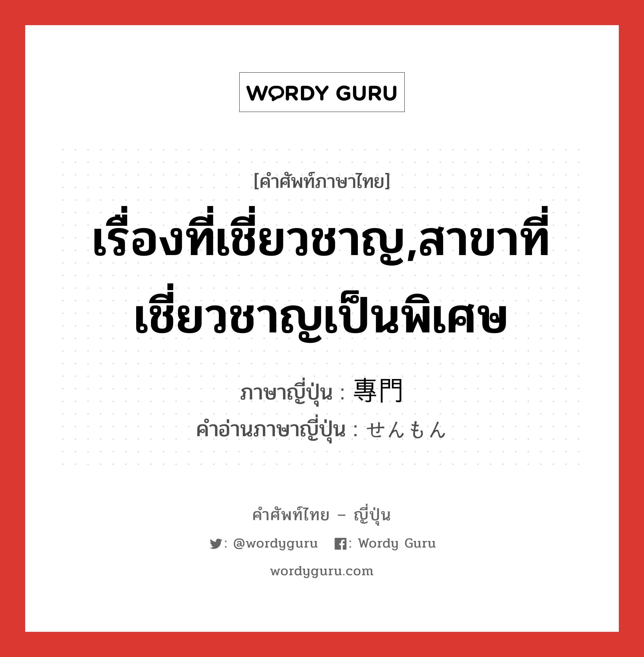 เรื่องที่เชี่ยวชาญ,สาขาที่เชี่ยวชาญเป็นพิเศษ ภาษาญี่ปุ่นคืออะไร, คำศัพท์ภาษาไทย - ญี่ปุ่น เรื่องที่เชี่ยวชาญ,สาขาที่เชี่ยวชาญเป็นพิเศษ ภาษาญี่ปุ่น 專門 คำอ่านภาษาญี่ปุ่น せんもん หมวด n หมวด n