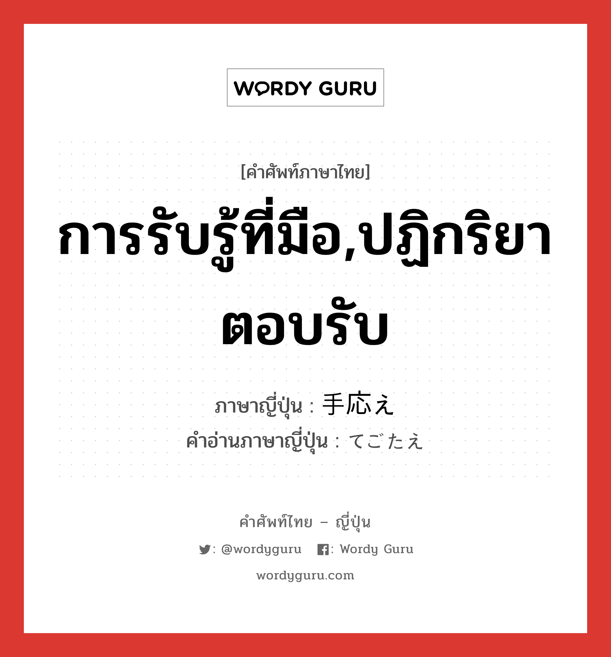 การรับรู้ที่มือ,ปฏิกริยาตอบรับ ภาษาญี่ปุ่นคืออะไร, คำศัพท์ภาษาไทย - ญี่ปุ่น การรับรู้ที่มือ,ปฏิกริยาตอบรับ ภาษาญี่ปุ่น 手応え คำอ่านภาษาญี่ปุ่น てごたえ หมวด n หมวด n