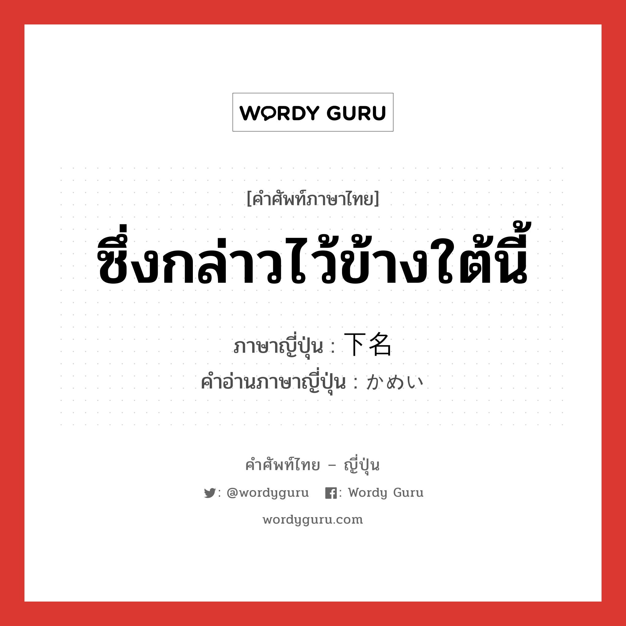 ซึ่งกล่าวไว้ข้างใต้นี้ ภาษาญี่ปุ่นคืออะไร, คำศัพท์ภาษาไทย - ญี่ปุ่น ซึ่งกล่าวไว้ข้างใต้นี้ ภาษาญี่ปุ่น 下名 คำอ่านภาษาญี่ปุ่น かめい หมวด n หมวด n