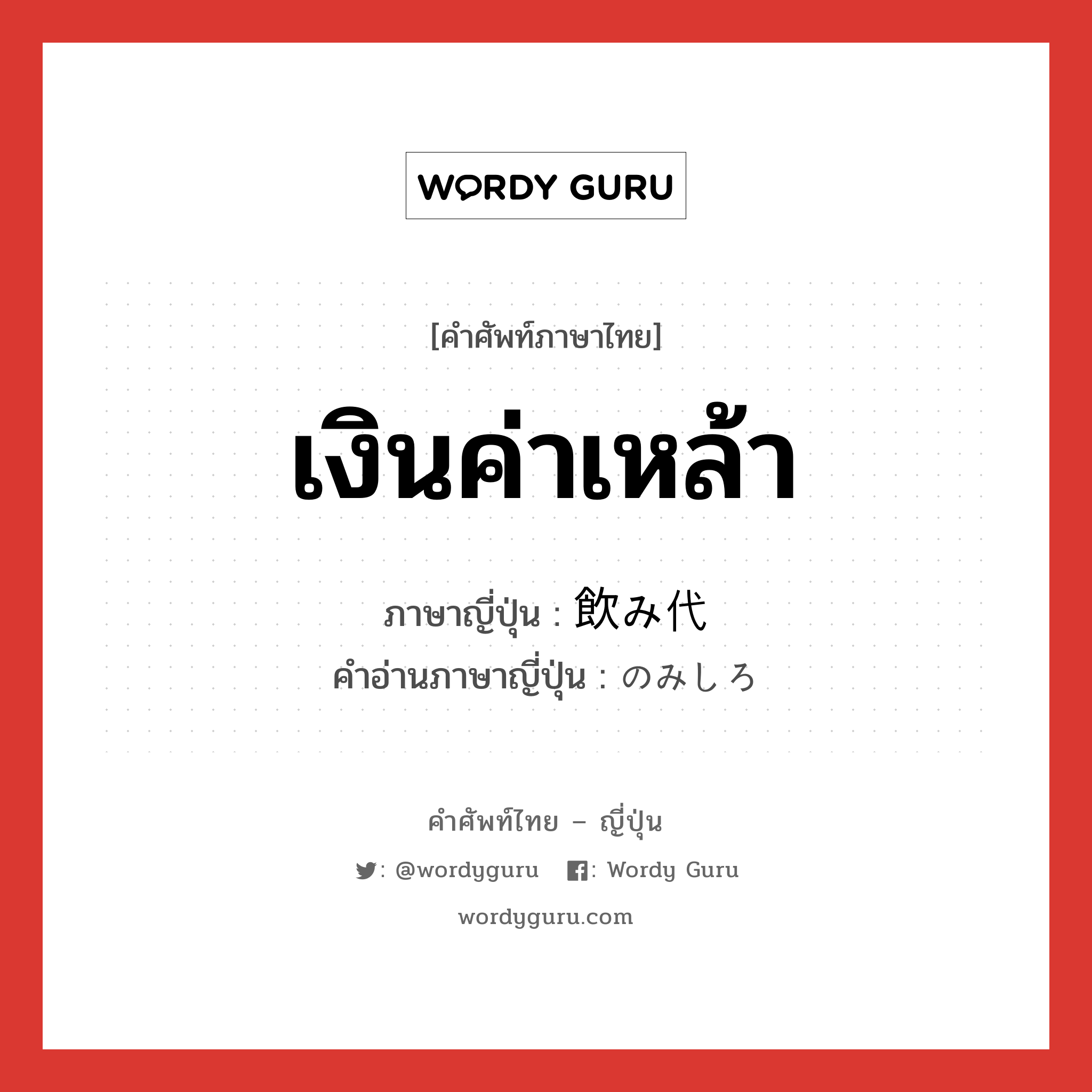 เงินค่าเหล้า ภาษาญี่ปุ่นคืออะไร, คำศัพท์ภาษาไทย - ญี่ปุ่น เงินค่าเหล้า ภาษาญี่ปุ่น 飲み代 คำอ่านภาษาญี่ปุ่น のみしろ หมวด n หมวด n