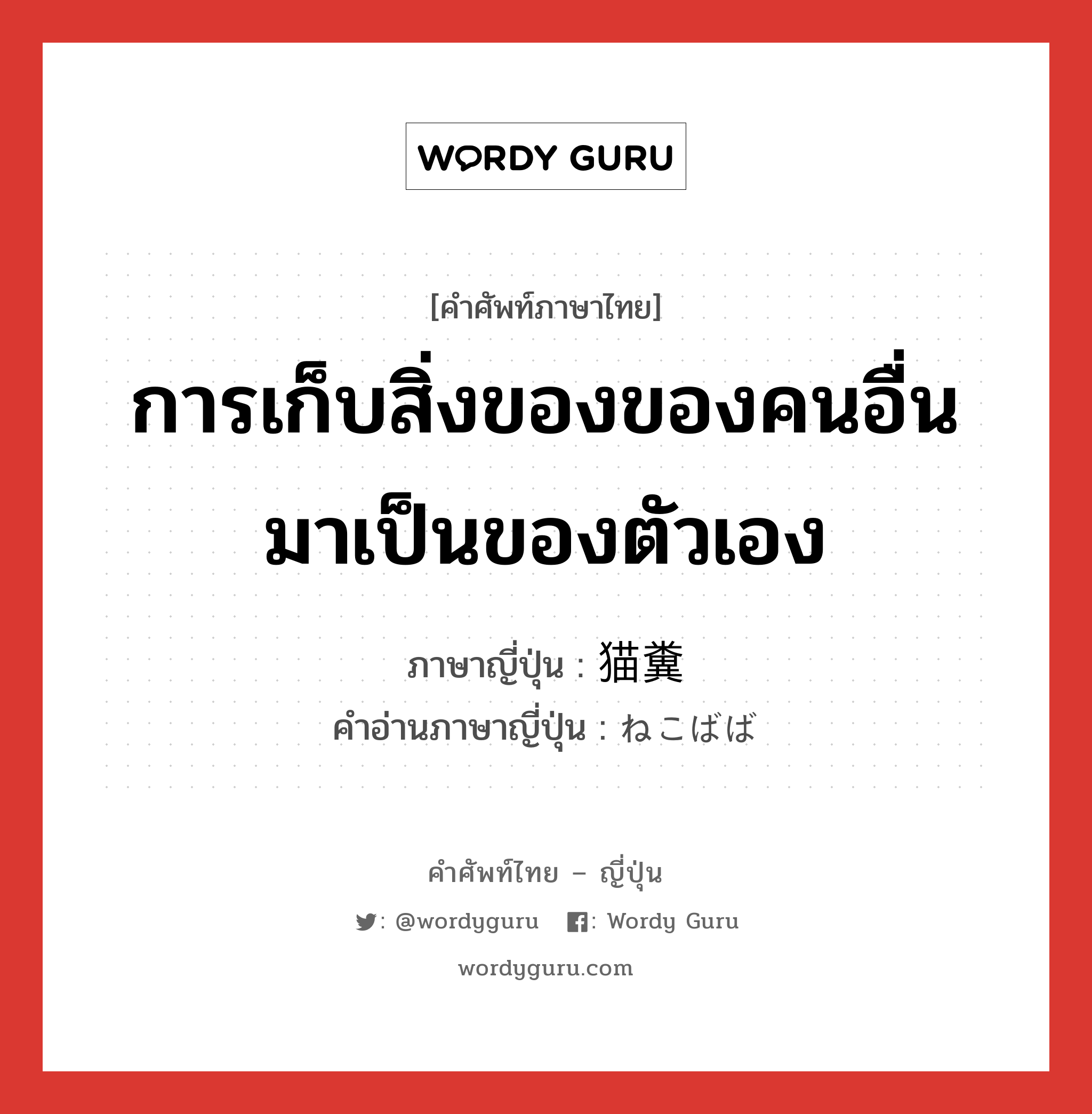 การเก็บสิ่งของของคนอื่นมาเป็นของตัวเอง ภาษาญี่ปุ่นคืออะไร, คำศัพท์ภาษาไทย - ญี่ปุ่น การเก็บสิ่งของของคนอื่นมาเป็นของตัวเอง ภาษาญี่ปุ่น 猫糞 คำอ่านภาษาญี่ปุ่น ねこばば หมวด n หมวด n