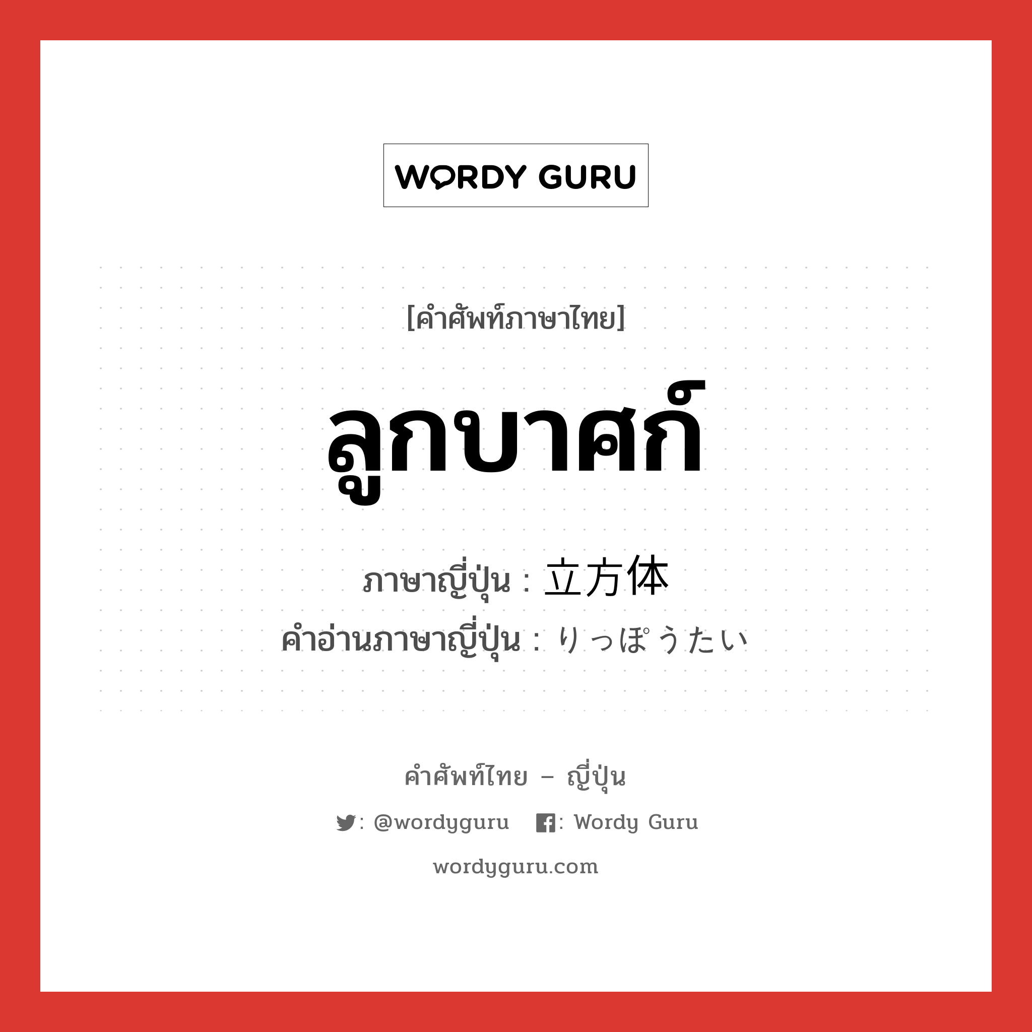 ลูกบาศก์ ภาษาญี่ปุ่นคืออะไร, คำศัพท์ภาษาไทย - ญี่ปุ่น ลูกบาศก์ ภาษาญี่ปุ่น 立方体 คำอ่านภาษาญี่ปุ่น りっぽうたい หมวด n หมวด n