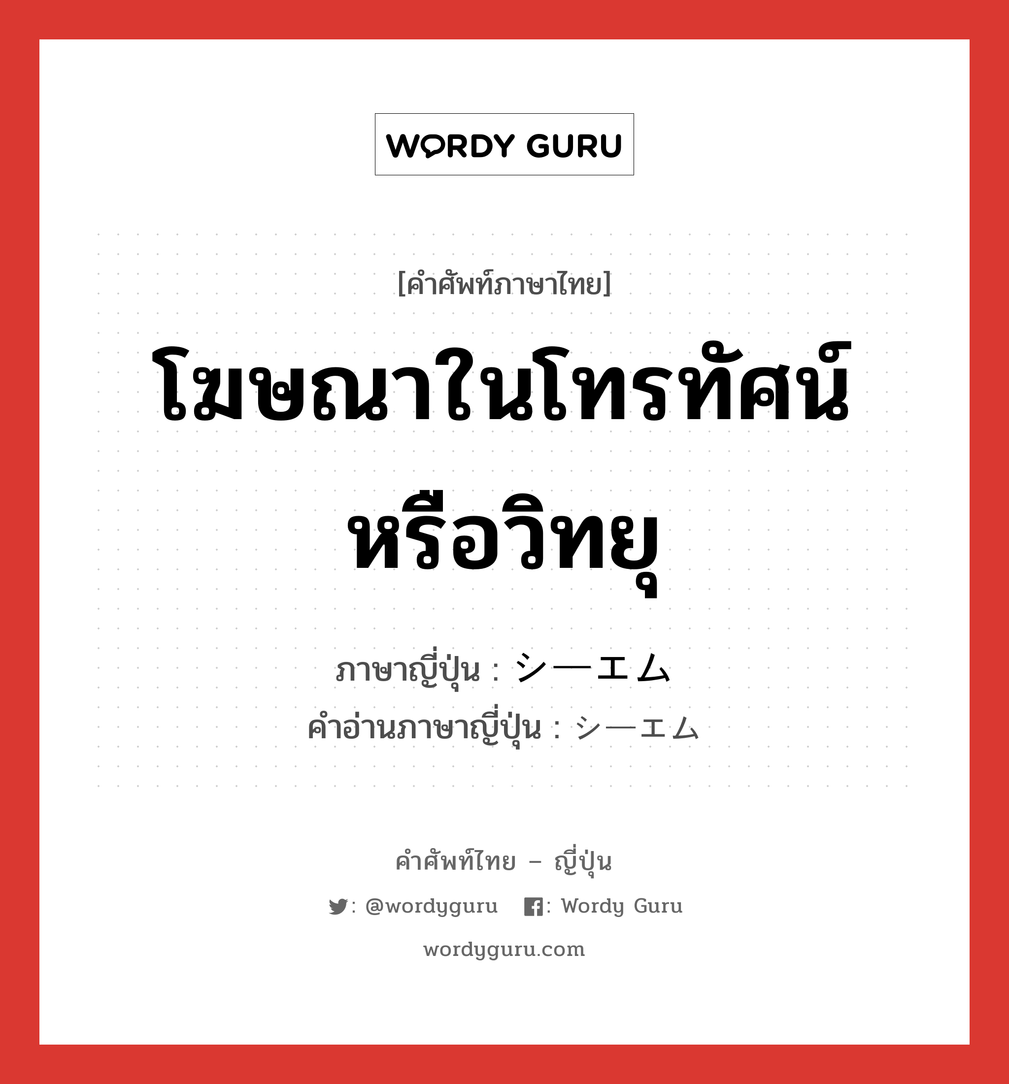 โฆษณาในโทรทัศน์หรือวิทยุ ภาษาญี่ปุ่นคืออะไร, คำศัพท์ภาษาไทย - ญี่ปุ่น โฆษณาในโทรทัศน์หรือวิทยุ ภาษาญี่ปุ่น シーエム คำอ่านภาษาญี่ปุ่น シーエム หมวด n หมวด n