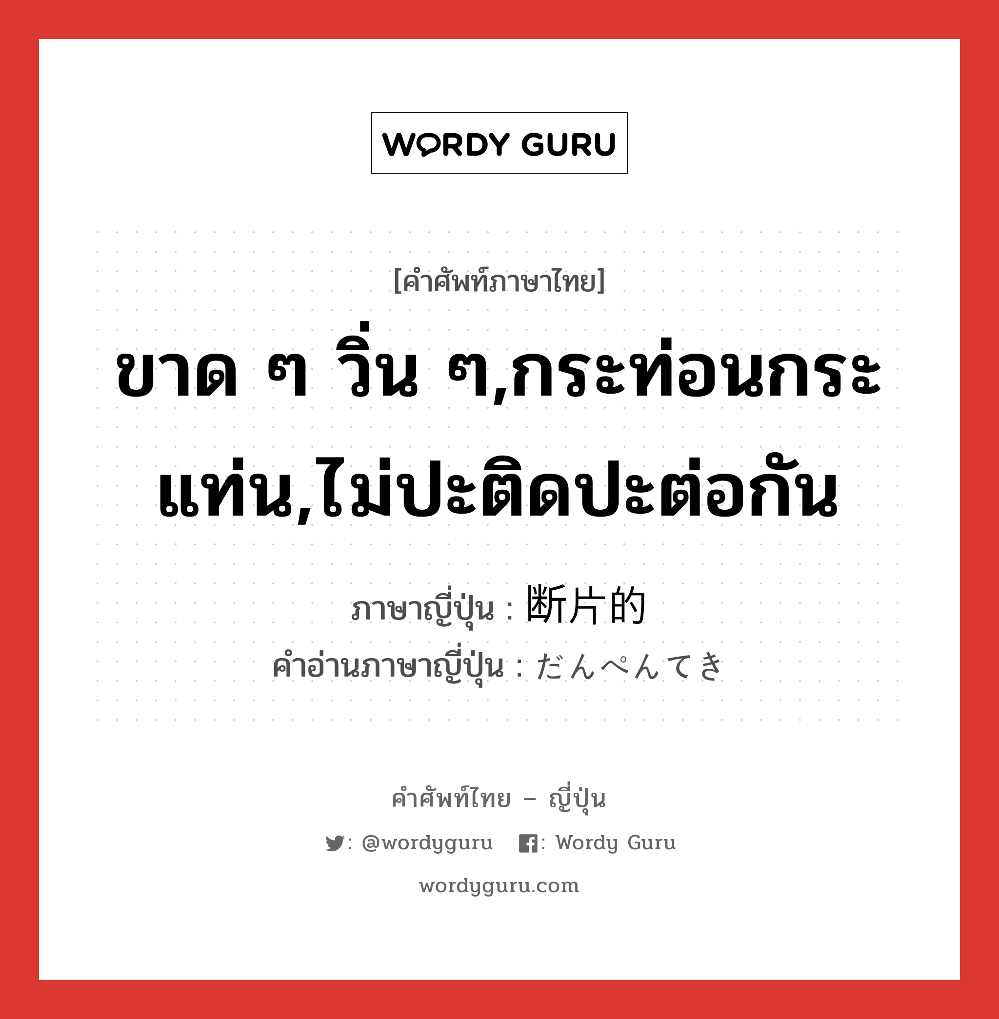 ขาด ๆ วิ่น ๆ,กระท่อนกระแท่น,ไม่ปะติดปะต่อกัน ภาษาญี่ปุ่นคืออะไร, คำศัพท์ภาษาไทย - ญี่ปุ่น ขาด ๆ วิ่น ๆ,กระท่อนกระแท่น,ไม่ปะติดปะต่อกัน ภาษาญี่ปุ่น 断片的 คำอ่านภาษาญี่ปุ่น だんぺんてき หมวด adj-na หมวด adj-na