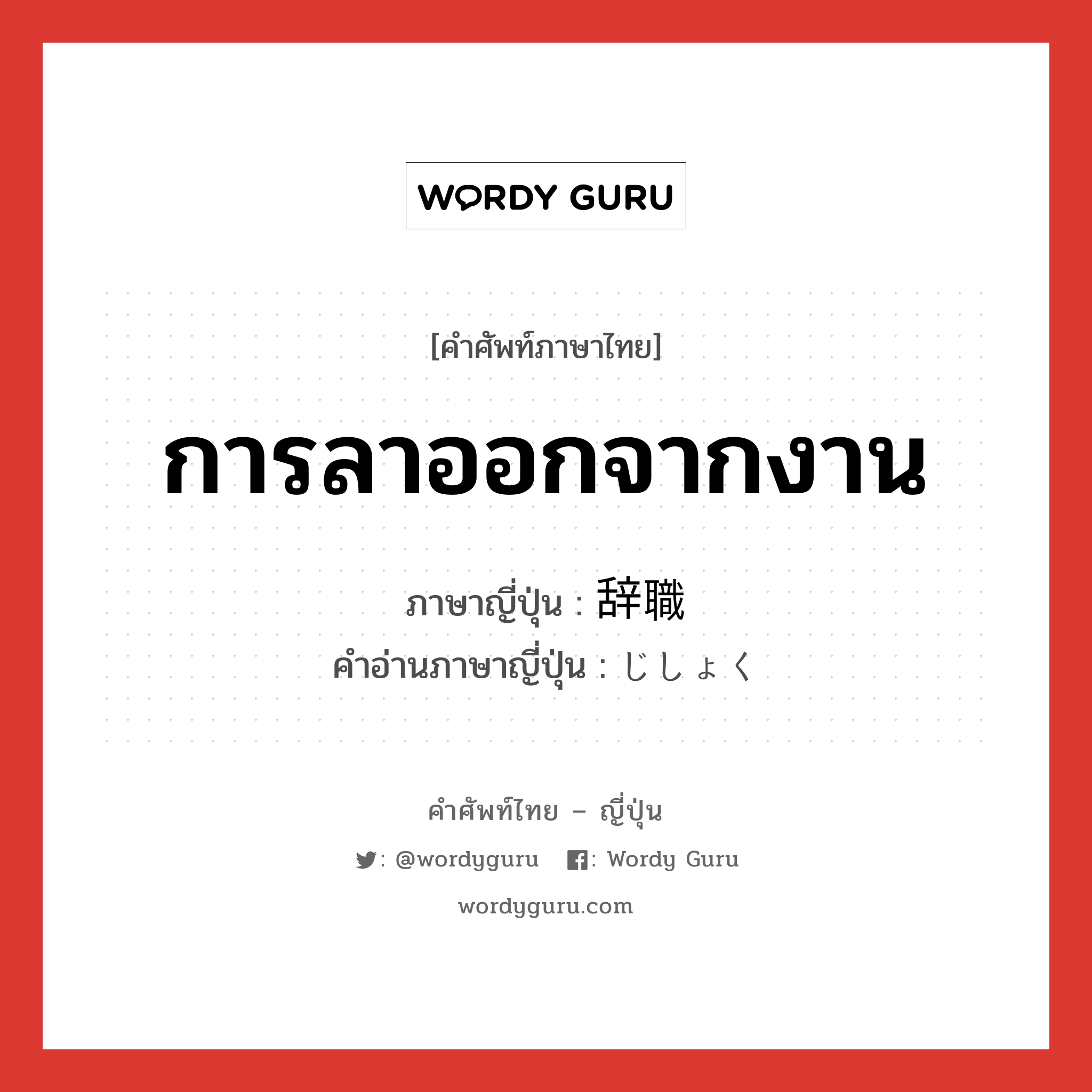 การลาออกจากงาน ภาษาญี่ปุ่นคืออะไร, คำศัพท์ภาษาไทย - ญี่ปุ่น การลาออกจากงาน ภาษาญี่ปุ่น 辞職 คำอ่านภาษาญี่ปุ่น じしょく หมวด n หมวด n