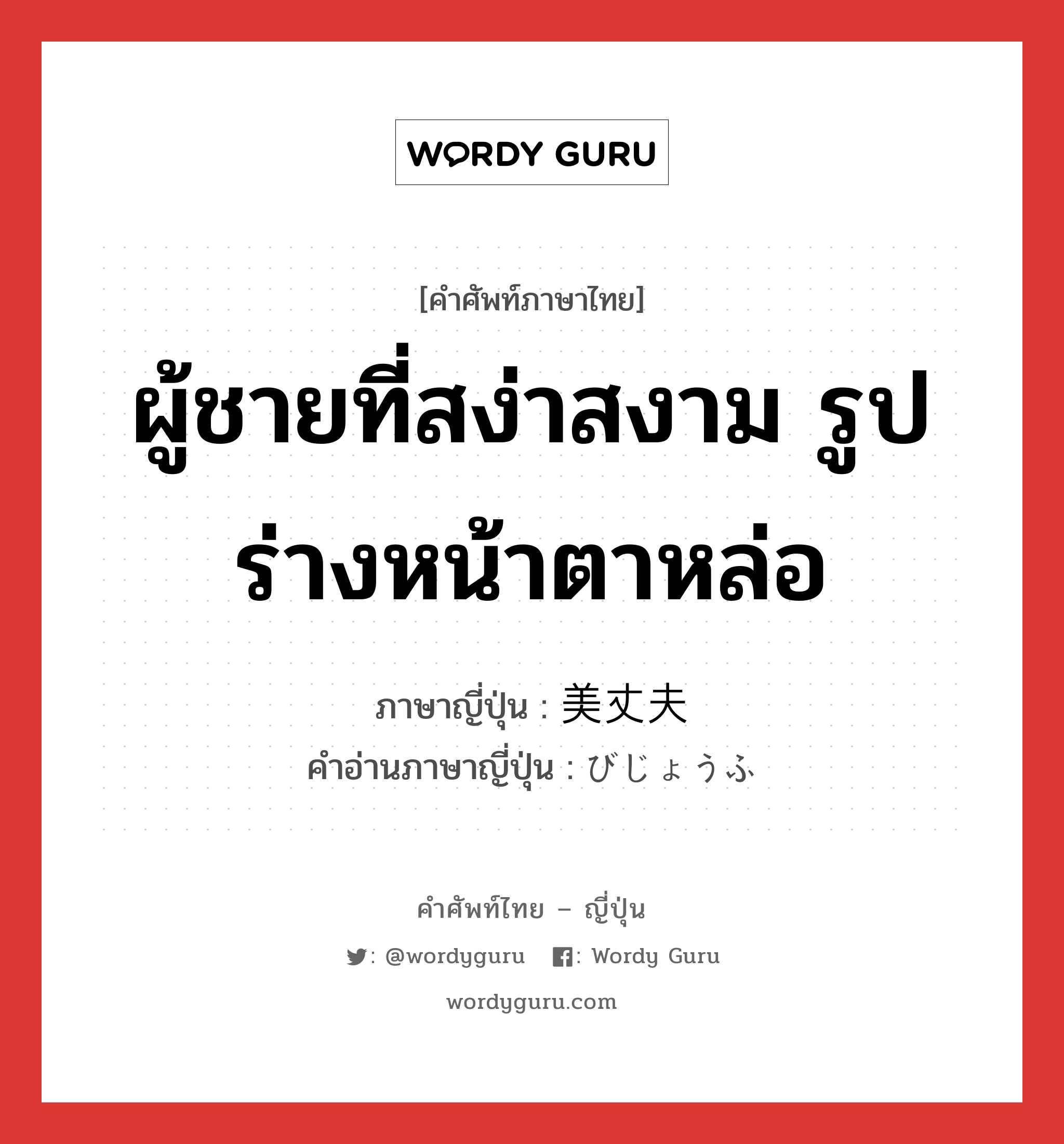 ผู้ชายที่สง่าสงาม รูปร่างหน้าตาหล่อ ภาษาญี่ปุ่นคืออะไร, คำศัพท์ภาษาไทย - ญี่ปุ่น ผู้ชายที่สง่าสงาม รูปร่างหน้าตาหล่อ ภาษาญี่ปุ่น 美丈夫 คำอ่านภาษาญี่ปุ่น びじょうふ หมวด n หมวด n