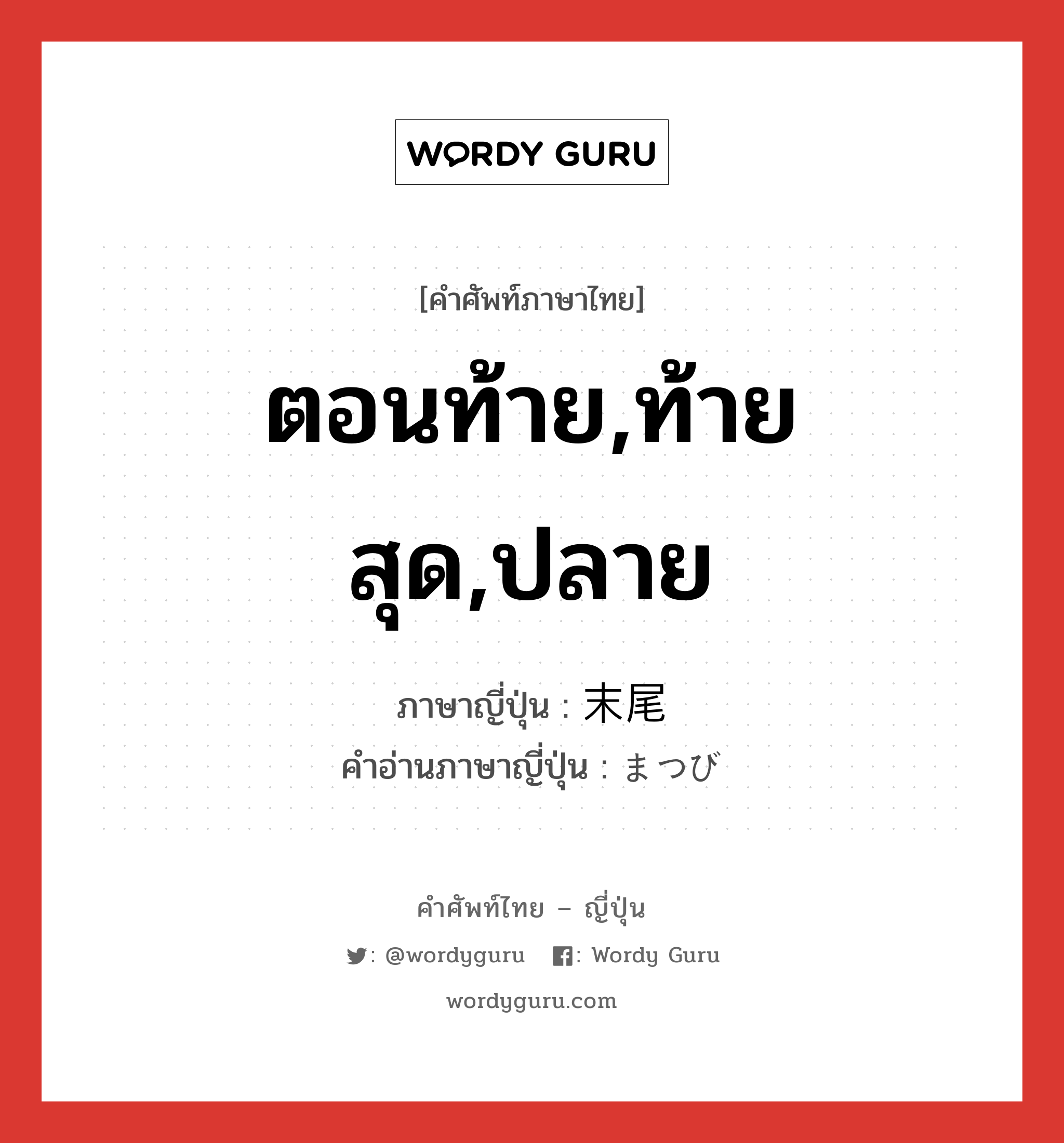 ตอนท้าย,ท้ายสุด,ปลาย ภาษาญี่ปุ่นคืออะไร, คำศัพท์ภาษาไทย - ญี่ปุ่น ตอนท้าย,ท้ายสุด,ปลาย ภาษาญี่ปุ่น 末尾 คำอ่านภาษาญี่ปุ่น まつび หมวด n หมวด n