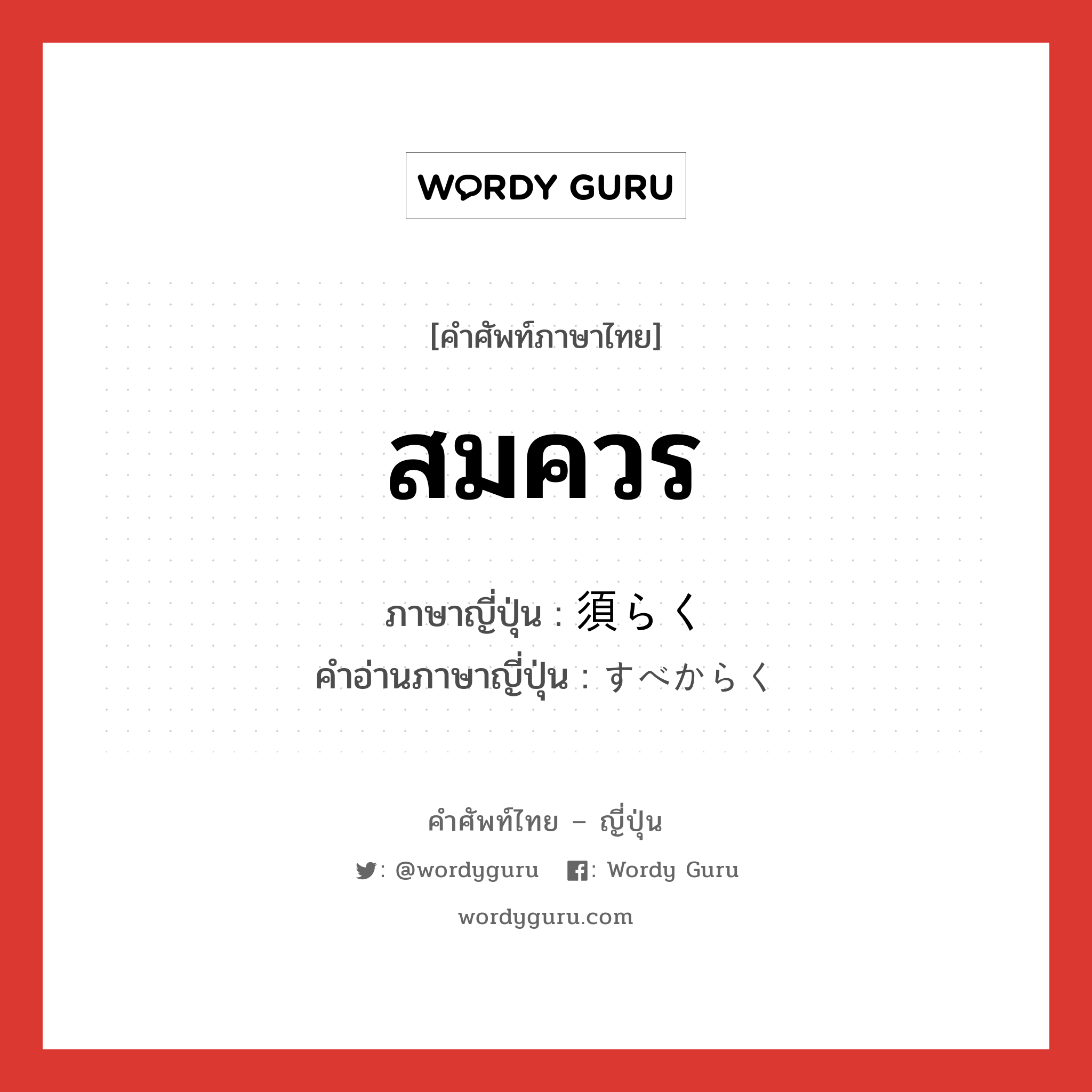 สมควร ภาษาญี่ปุ่นคืออะไร, คำศัพท์ภาษาไทย - ญี่ปุ่น สมควร ภาษาญี่ปุ่น 須らく คำอ่านภาษาญี่ปุ่น すべからく หมวด adv หมวด adv