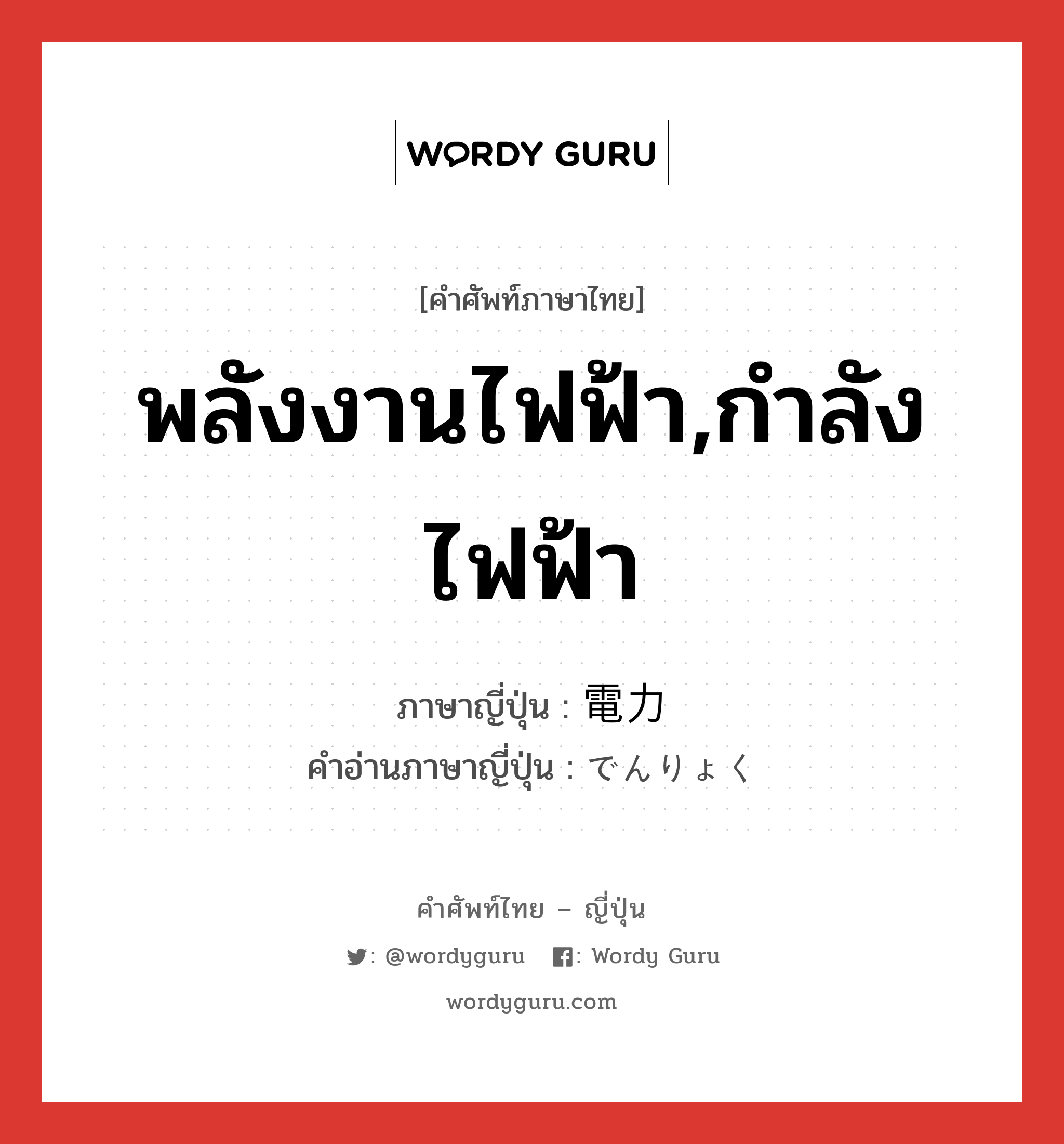 พลังงานไฟฟ้า,กำลังไฟฟ้า ภาษาญี่ปุ่นคืออะไร, คำศัพท์ภาษาไทย - ญี่ปุ่น พลังงานไฟฟ้า,กำลังไฟฟ้า ภาษาญี่ปุ่น 電力 คำอ่านภาษาญี่ปุ่น でんりょく หมวด n หมวด n