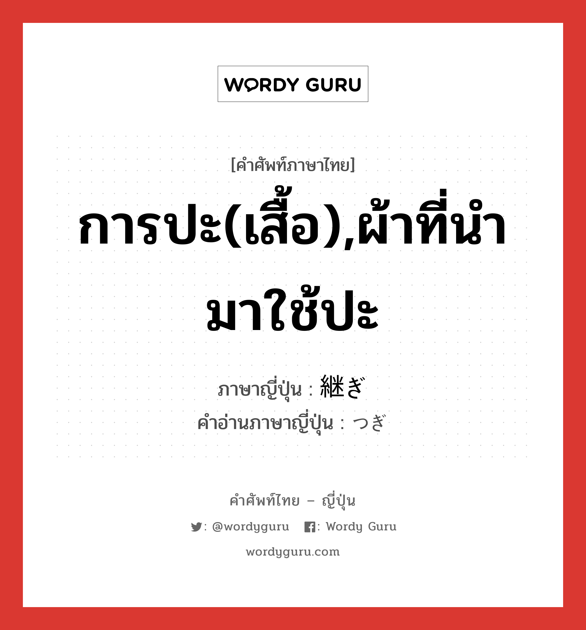 การปะ(เสื้อ),ผ้าที่นำมาใช้ปะ ภาษาญี่ปุ่นคืออะไร, คำศัพท์ภาษาไทย - ญี่ปุ่น การปะ(เสื้อ),ผ้าที่นำมาใช้ปะ ภาษาญี่ปุ่น 継ぎ คำอ่านภาษาญี่ปุ่น つぎ หมวด n หมวด n