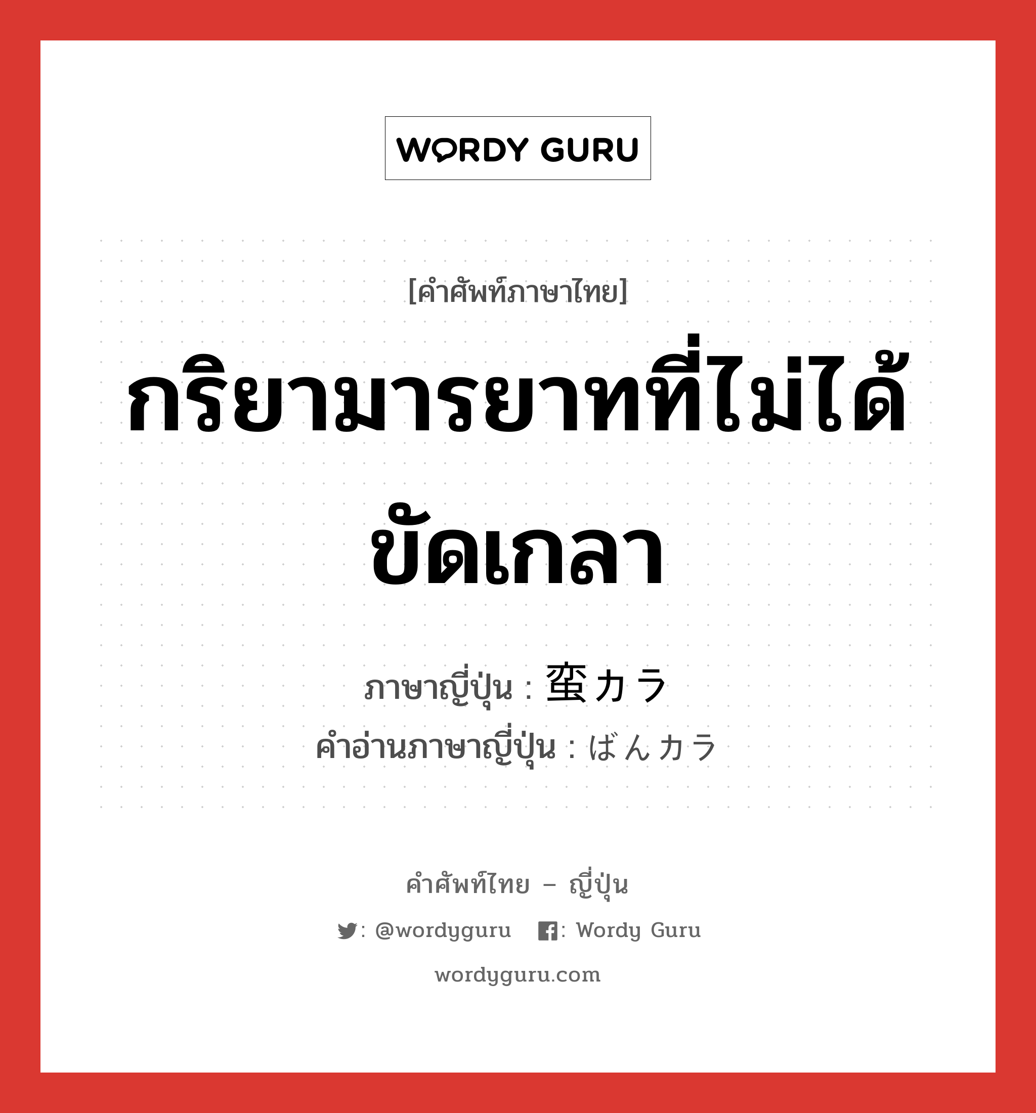 กริยามารยาทที่ไม่ได้ขัดเกลา ภาษาญี่ปุ่นคืออะไร, คำศัพท์ภาษาไทย - ญี่ปุ่น กริยามารยาทที่ไม่ได้ขัดเกลา ภาษาญี่ปุ่น 蛮カラ คำอ่านภาษาญี่ปุ่น ばんカラ หมวด n หมวด n