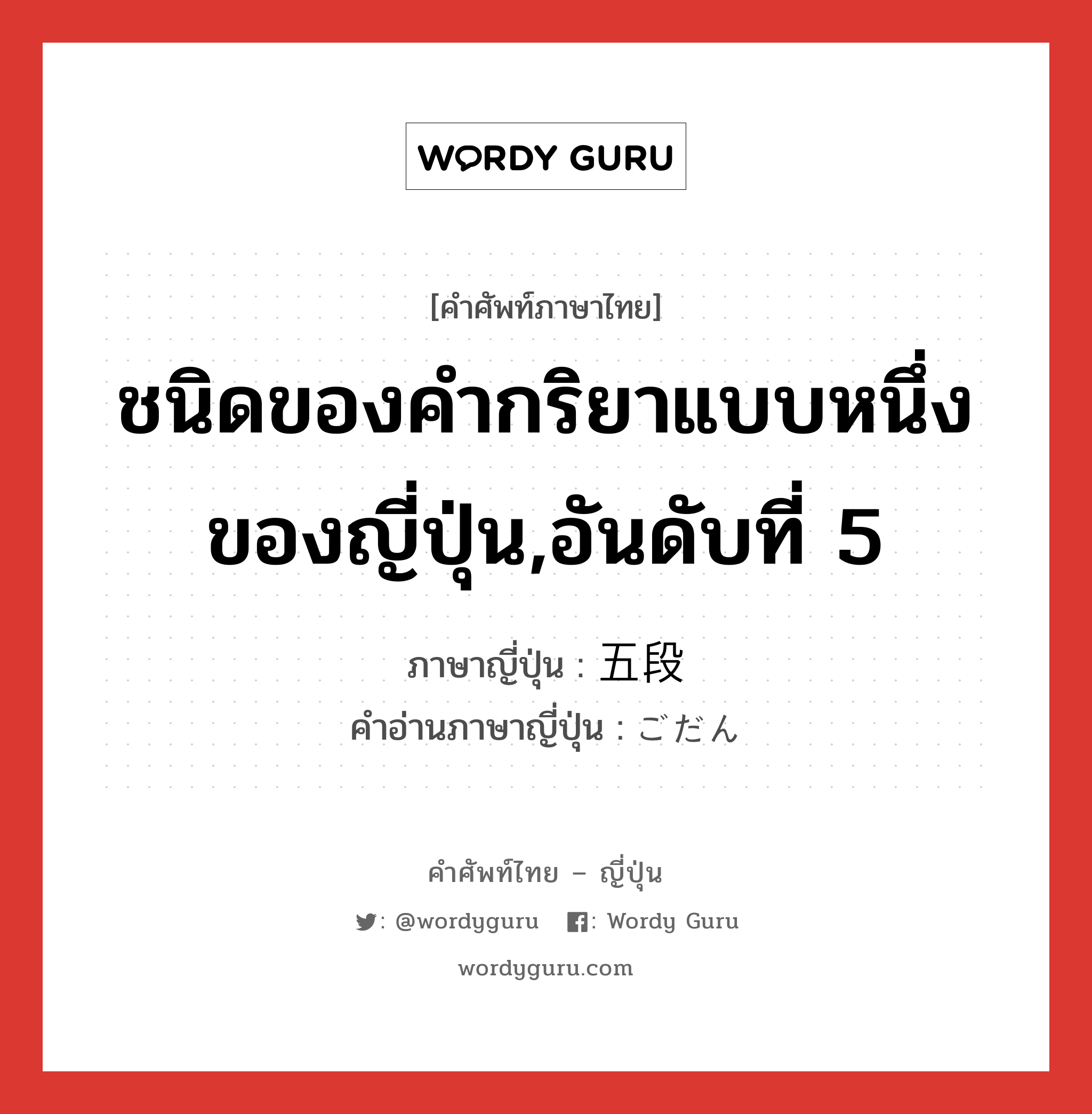 ชนิดของคำกริยาแบบหนึ่งของญี่ปุ่น,อันดับที่ 5 ภาษาญี่ปุ่นคืออะไร, คำศัพท์ภาษาไทย - ญี่ปุ่น ชนิดของคำกริยาแบบหนึ่งของญี่ปุ่น,อันดับที่ 5 ภาษาญี่ปุ่น 五段 คำอ่านภาษาญี่ปุ่น ごだん หมวด n หมวด n