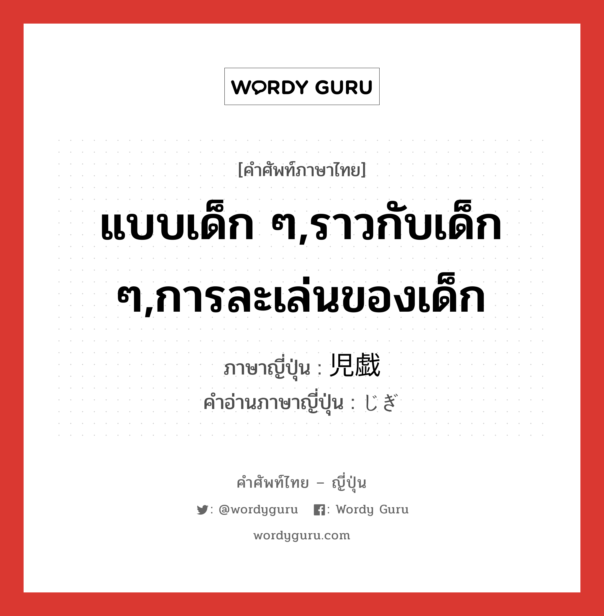 แบบเด็ก ๆ,ราวกับเด็ก ๆ,การละเล่นของเด็ก ภาษาญี่ปุ่นคืออะไร, คำศัพท์ภาษาไทย - ญี่ปุ่น แบบเด็ก ๆ,ราวกับเด็ก ๆ,การละเล่นของเด็ก ภาษาญี่ปุ่น 児戯 คำอ่านภาษาญี่ปุ่น じぎ หมวด n หมวด n