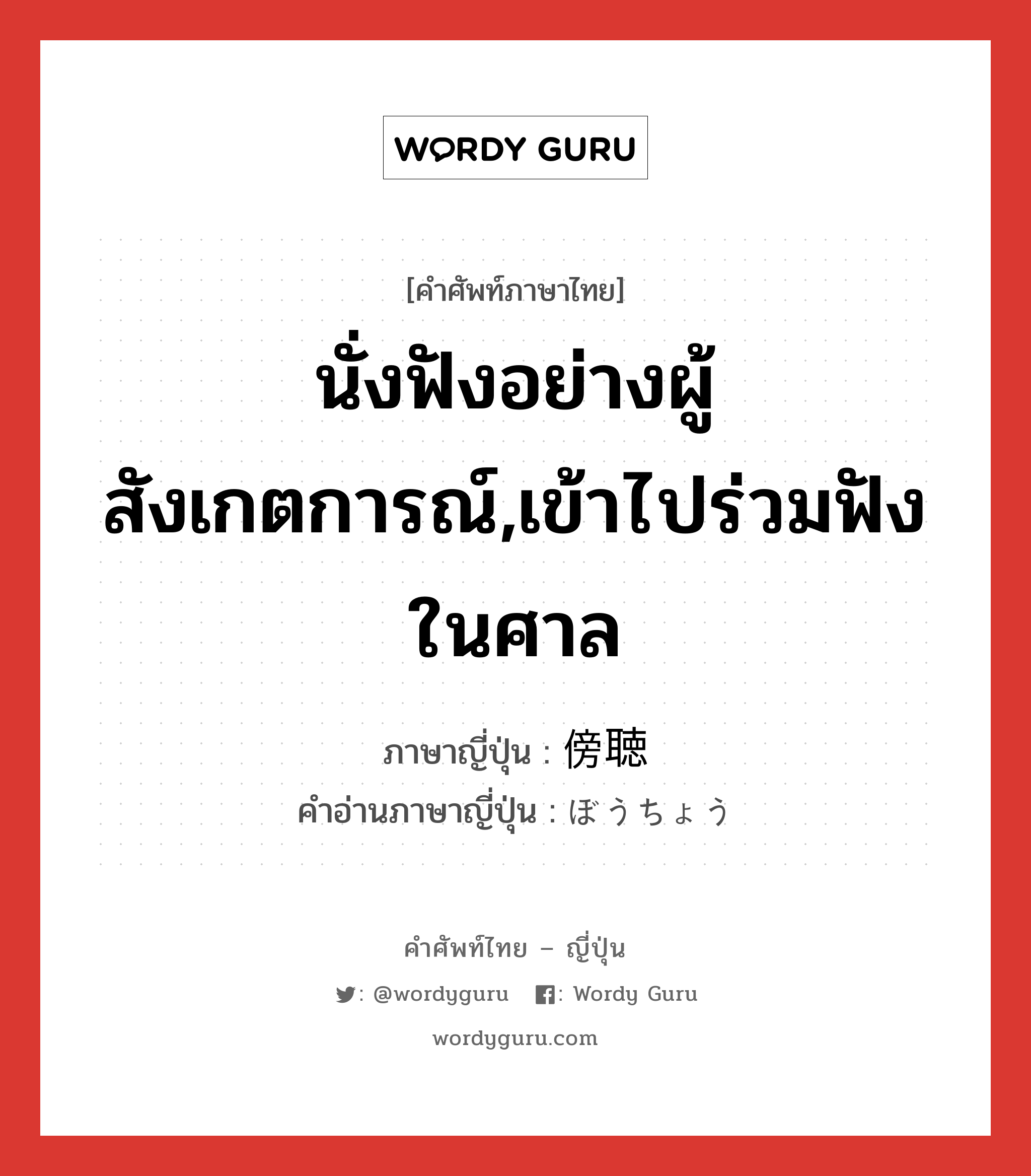 นั่งฟังอย่างผู้สังเกตการณ์,เข้าไปร่วมฟังในศาล ภาษาญี่ปุ่นคืออะไร, คำศัพท์ภาษาไทย - ญี่ปุ่น นั่งฟังอย่างผู้สังเกตการณ์,เข้าไปร่วมฟังในศาล ภาษาญี่ปุ่น 傍聴 คำอ่านภาษาญี่ปุ่น ぼうちょう หมวด n หมวด n