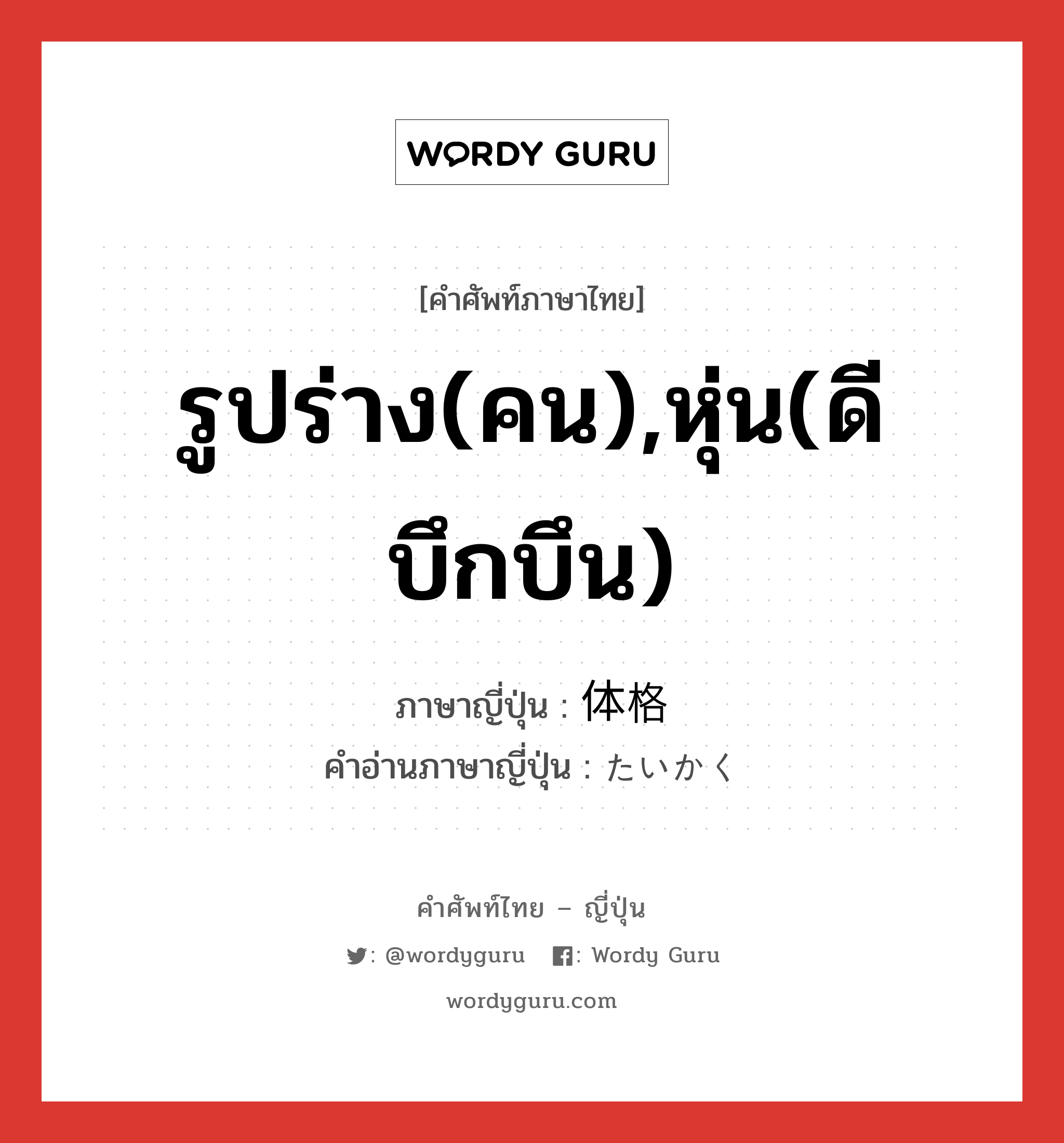 รูปร่าง(คน),หุ่น(ดี บึกบึน) ภาษาญี่ปุ่นคืออะไร, คำศัพท์ภาษาไทย - ญี่ปุ่น รูปร่าง(คน),หุ่น(ดี บึกบึน) ภาษาญี่ปุ่น 体格 คำอ่านภาษาญี่ปุ่น たいかく หมวด n หมวด n