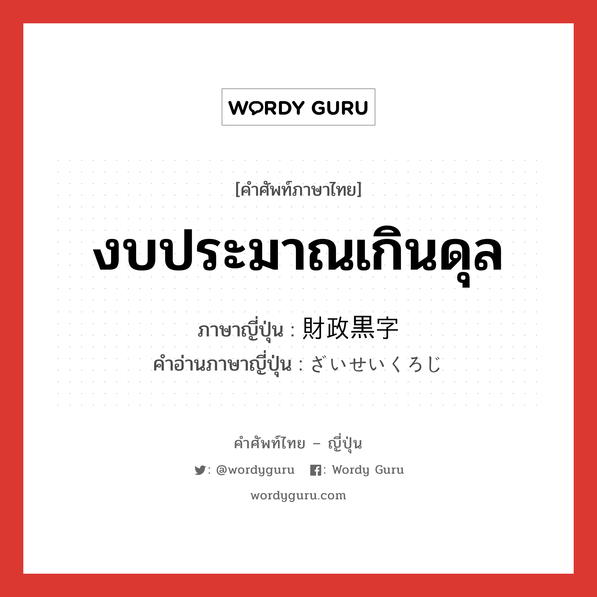 งบประมาณเกินดุล ภาษาญี่ปุ่นคืออะไร, คำศัพท์ภาษาไทย - ญี่ปุ่น งบประมาณเกินดุล ภาษาญี่ปุ่น 財政黒字 คำอ่านภาษาญี่ปุ่น ざいせいくろじ หมวด n หมวด n