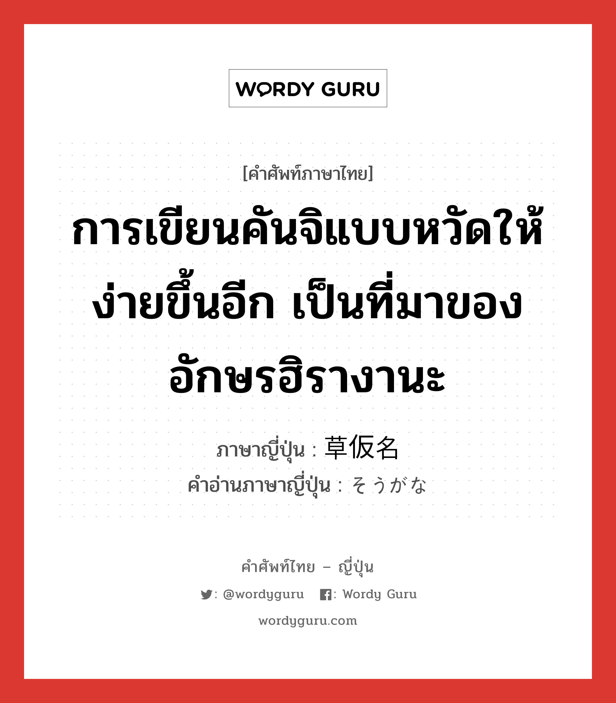 การเขียนคันจิแบบหวัดให้ง่ายขึ้นอีก เป็นที่มาของอักษรฮิรางานะ ภาษาญี่ปุ่นคืออะไร, คำศัพท์ภาษาไทย - ญี่ปุ่น การเขียนคันจิแบบหวัดให้ง่ายขึ้นอีก เป็นที่มาของอักษรฮิรางานะ ภาษาญี่ปุ่น 草仮名 คำอ่านภาษาญี่ปุ่น そうがな หมวด n หมวด n