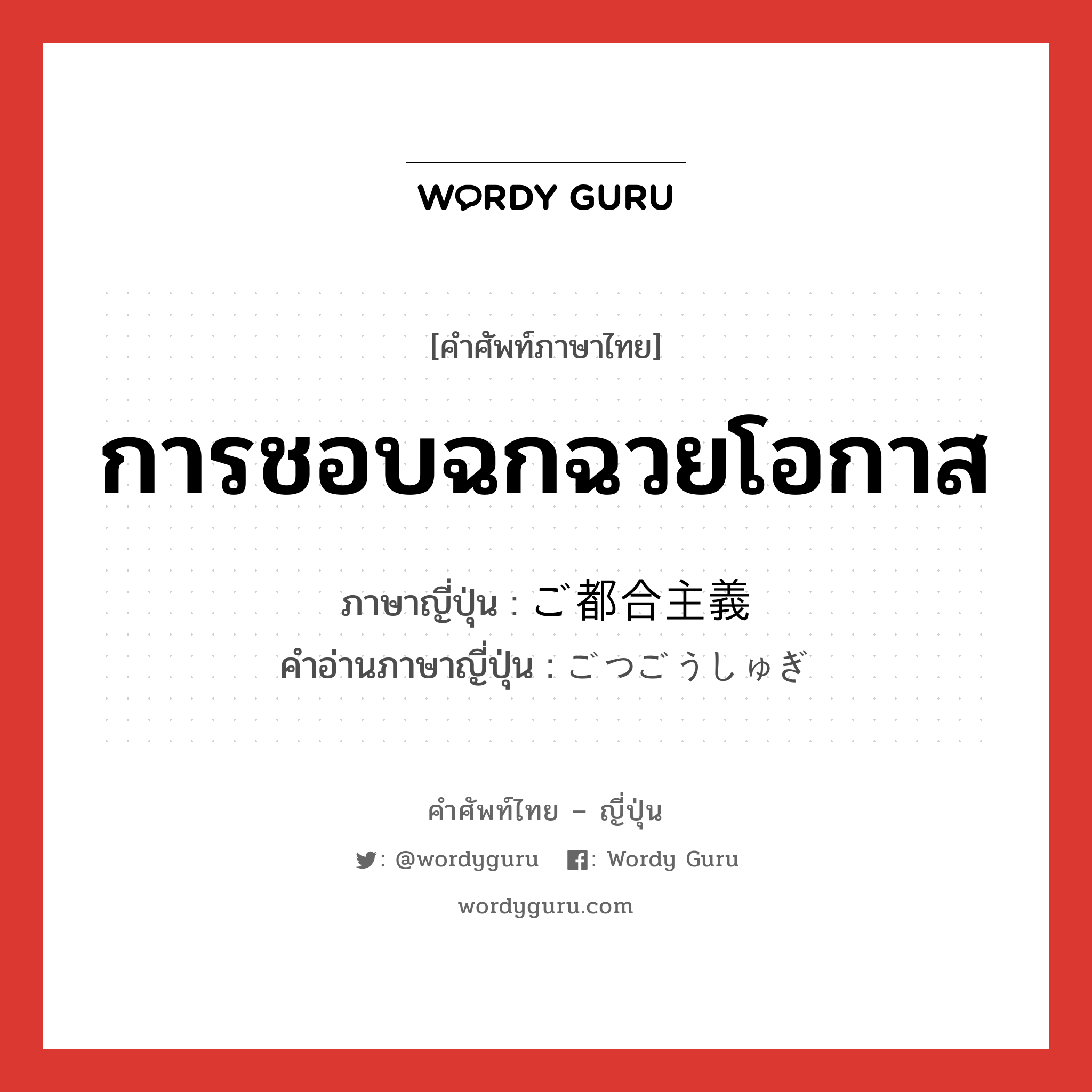 การชอบฉกฉวยโอกาส ภาษาญี่ปุ่นคืออะไร, คำศัพท์ภาษาไทย - ญี่ปุ่น การชอบฉกฉวยโอกาส ภาษาญี่ปุ่น ご都合主義 คำอ่านภาษาญี่ปุ่น ごつごうしゅぎ หมวด n หมวด n