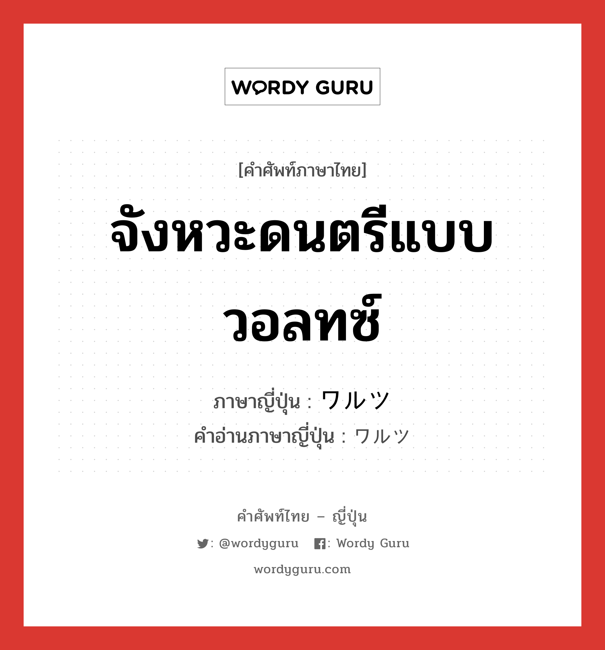 จังหวะดนตรีแบบวอลทซ์ ภาษาญี่ปุ่นคืออะไร, คำศัพท์ภาษาไทย - ญี่ปุ่น จังหวะดนตรีแบบวอลทซ์ ภาษาญี่ปุ่น ワルツ คำอ่านภาษาญี่ปุ่น ワルツ หมวด n หมวด n